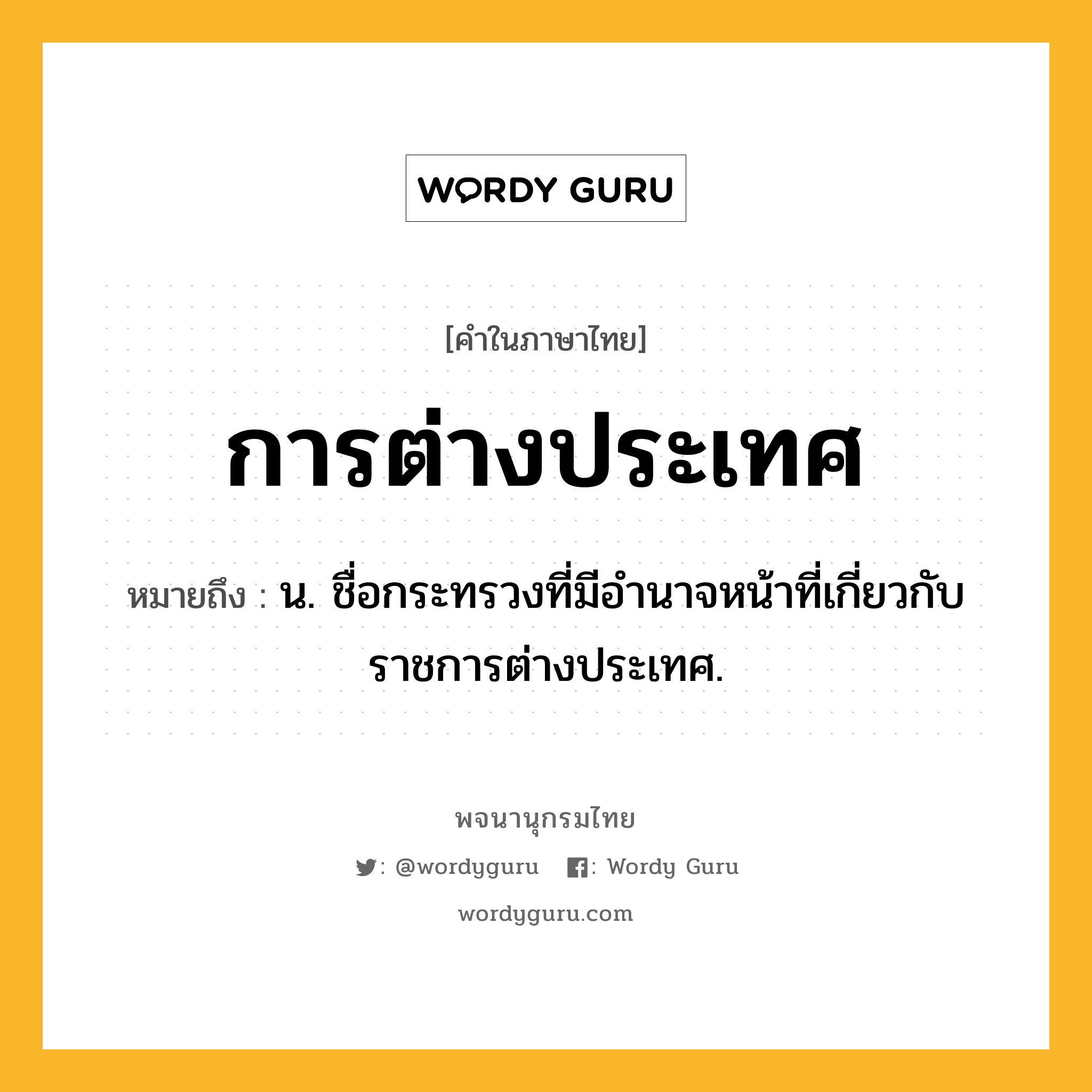 การต่างประเทศ หมายถึงอะไร?, คำในภาษาไทย การต่างประเทศ หมายถึง น. ชื่อกระทรวงที่มีอํานาจหน้าที่เกี่ยวกับราชการต่างประเทศ.