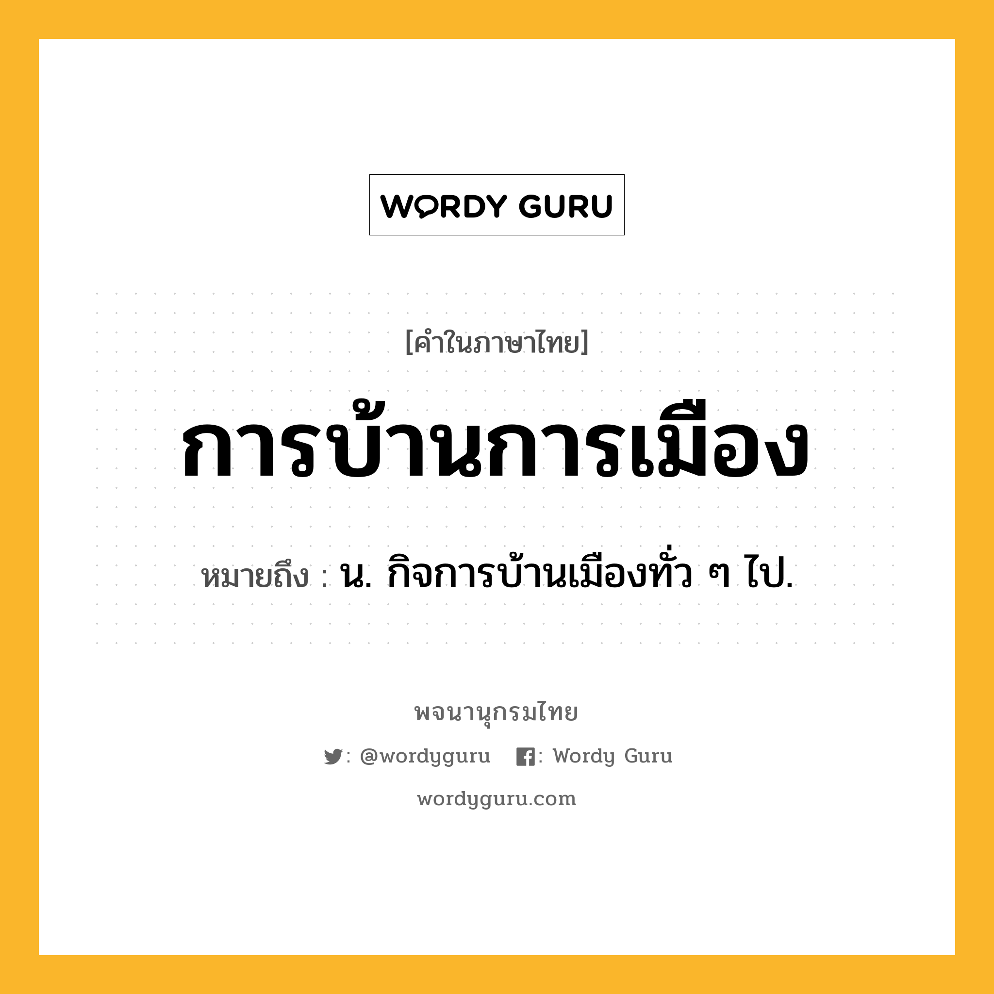 การบ้านการเมือง หมายถึงอะไร?, คำในภาษาไทย การบ้านการเมือง หมายถึง น. กิจการบ้านเมืองทั่ว ๆ ไป.