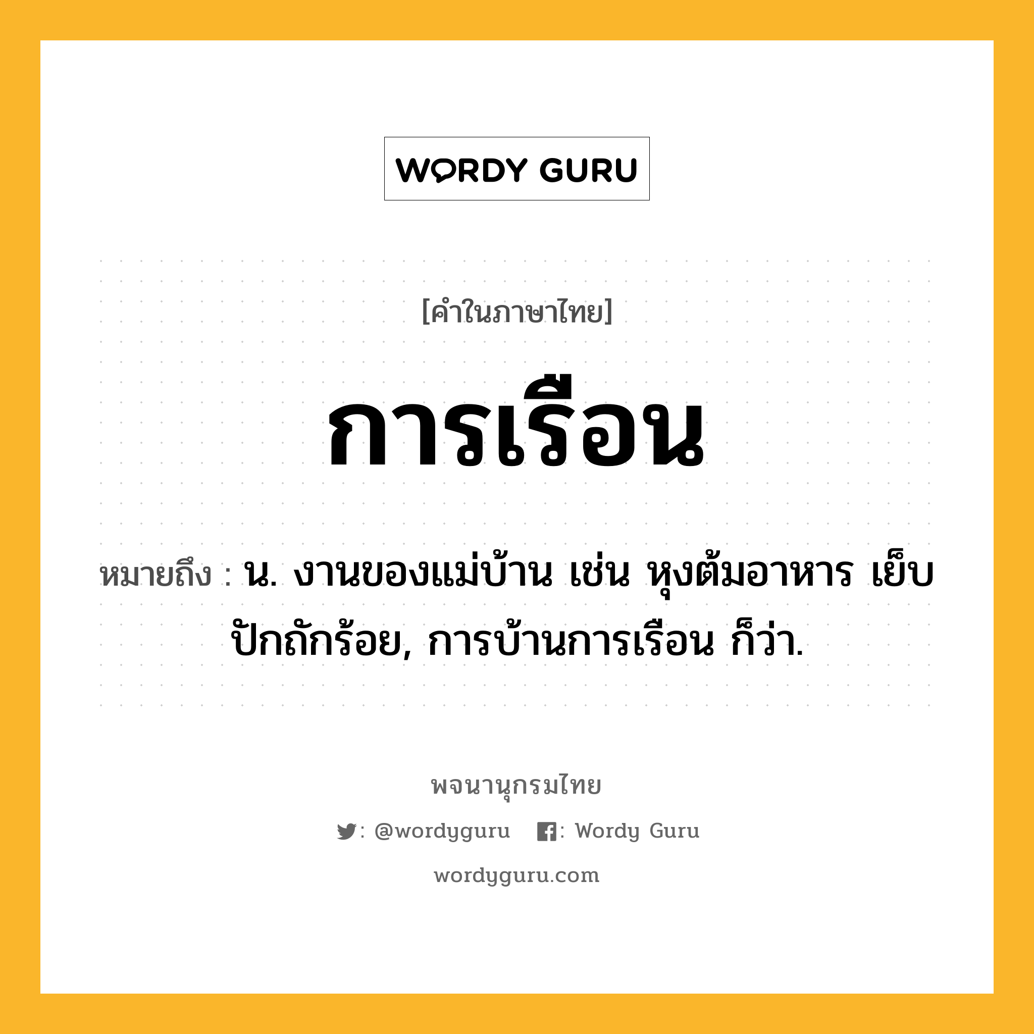 การเรือน ความหมาย หมายถึงอะไร?, คำในภาษาไทย การเรือน หมายถึง น. งานของแม่บ้าน เช่น หุงต้มอาหาร เย็บปักถักร้อย, การบ้านการเรือน ก็ว่า.