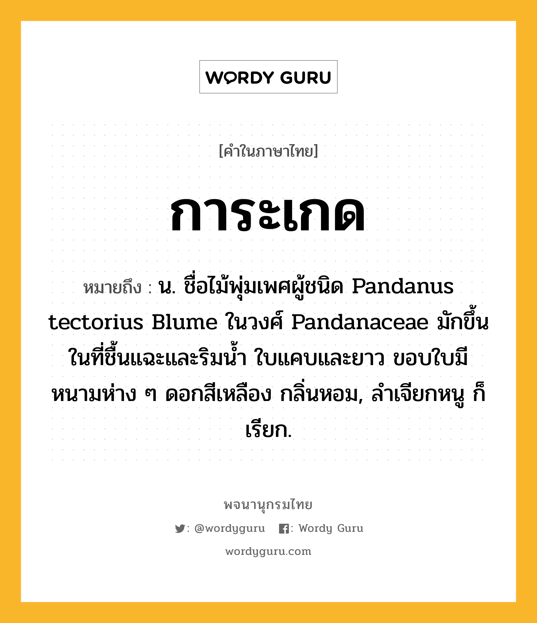 การะเกด ความหมาย หมายถึงอะไร?, คำในภาษาไทย การะเกด หมายถึง น. ชื่อไม้พุ่มเพศผู้ชนิด Pandanus tectorius Blume ในวงศ์ Pandanaceae มักขึ้นในที่ชื้นแฉะและริมนํ้า ใบแคบและยาว ขอบใบมีหนามห่าง ๆ ดอกสีเหลือง กลิ่นหอม, ลําเจียกหนู ก็เรียก.