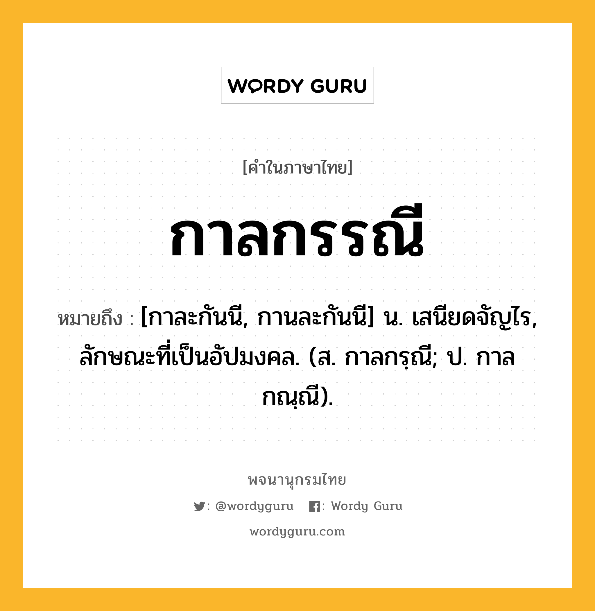 กาลกรรณี หมายถึงอะไร?, คำในภาษาไทย กาลกรรณี หมายถึง [กาละกันนี, กานละกันนี] น. เสนียดจัญไร, ลักษณะที่เป็นอัปมงคล. (ส. กาลกรฺณี; ป. กาลกณฺณี).