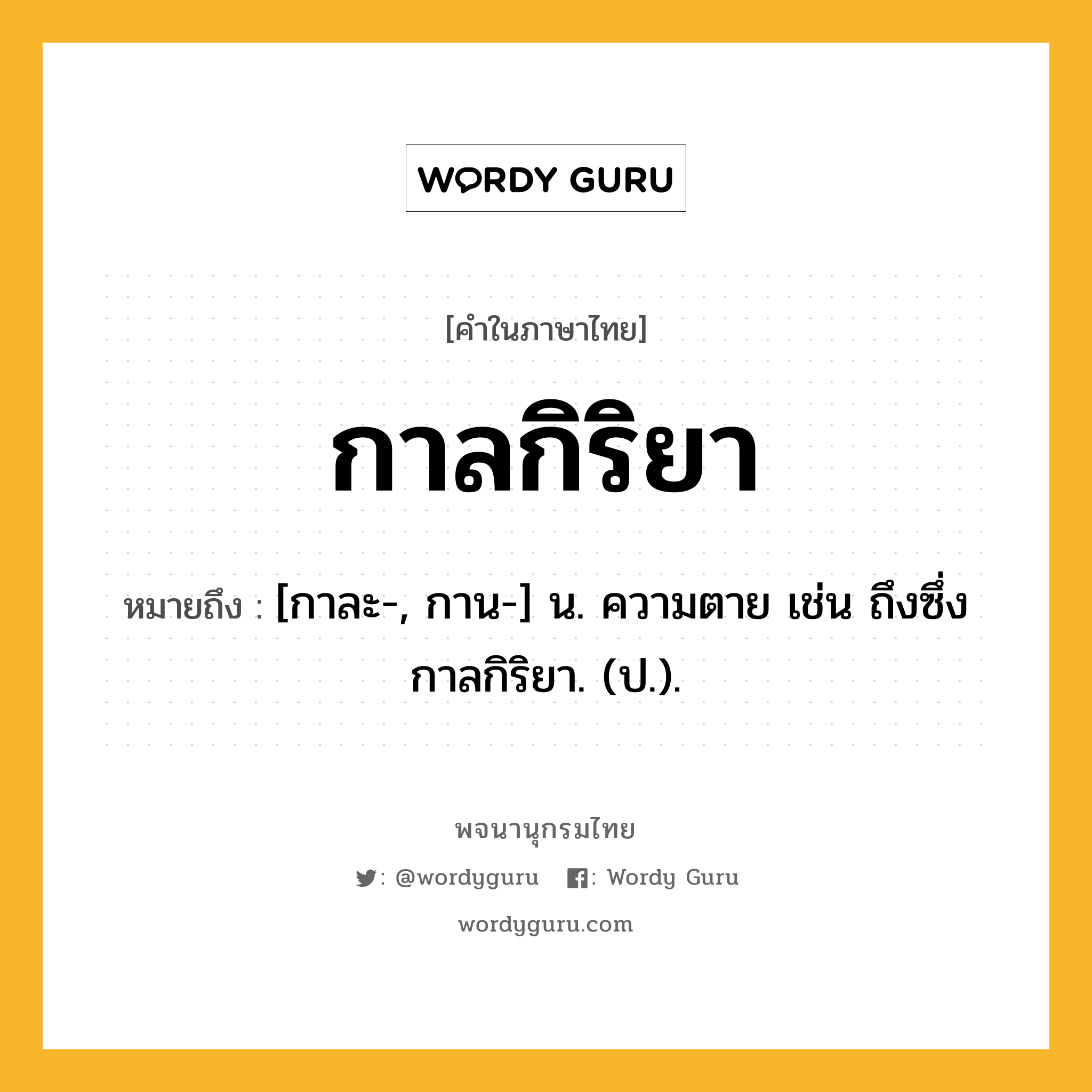 กาลกิริยา หมายถึงอะไร?, คำในภาษาไทย กาลกิริยา หมายถึง [กาละ-, กาน-] น. ความตาย เช่น ถึงซึ่งกาลกิริยา. (ป.).