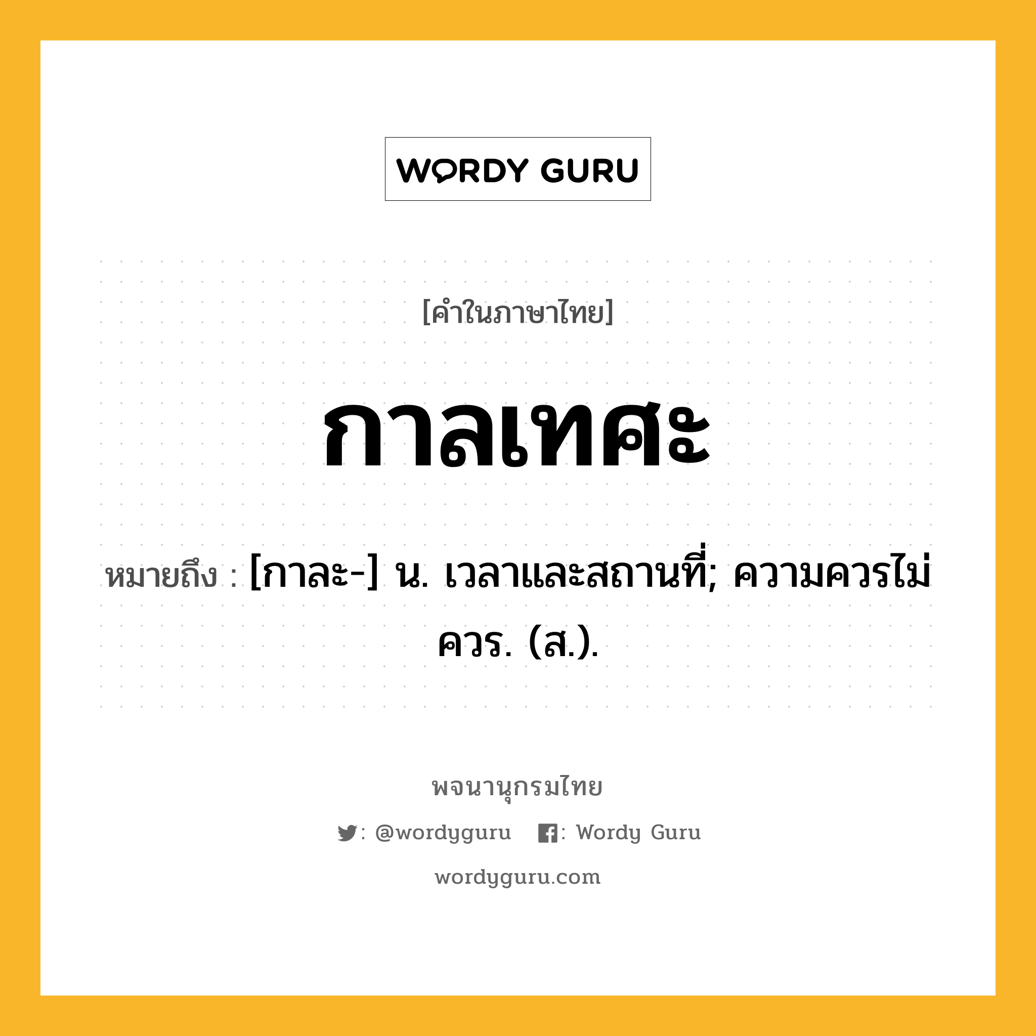 กาลเทศะ หมายถึงอะไร?, คำในภาษาไทย กาลเทศะ หมายถึง [กาละ-] น. เวลาและสถานที่; ความควรไม่ควร. (ส.).