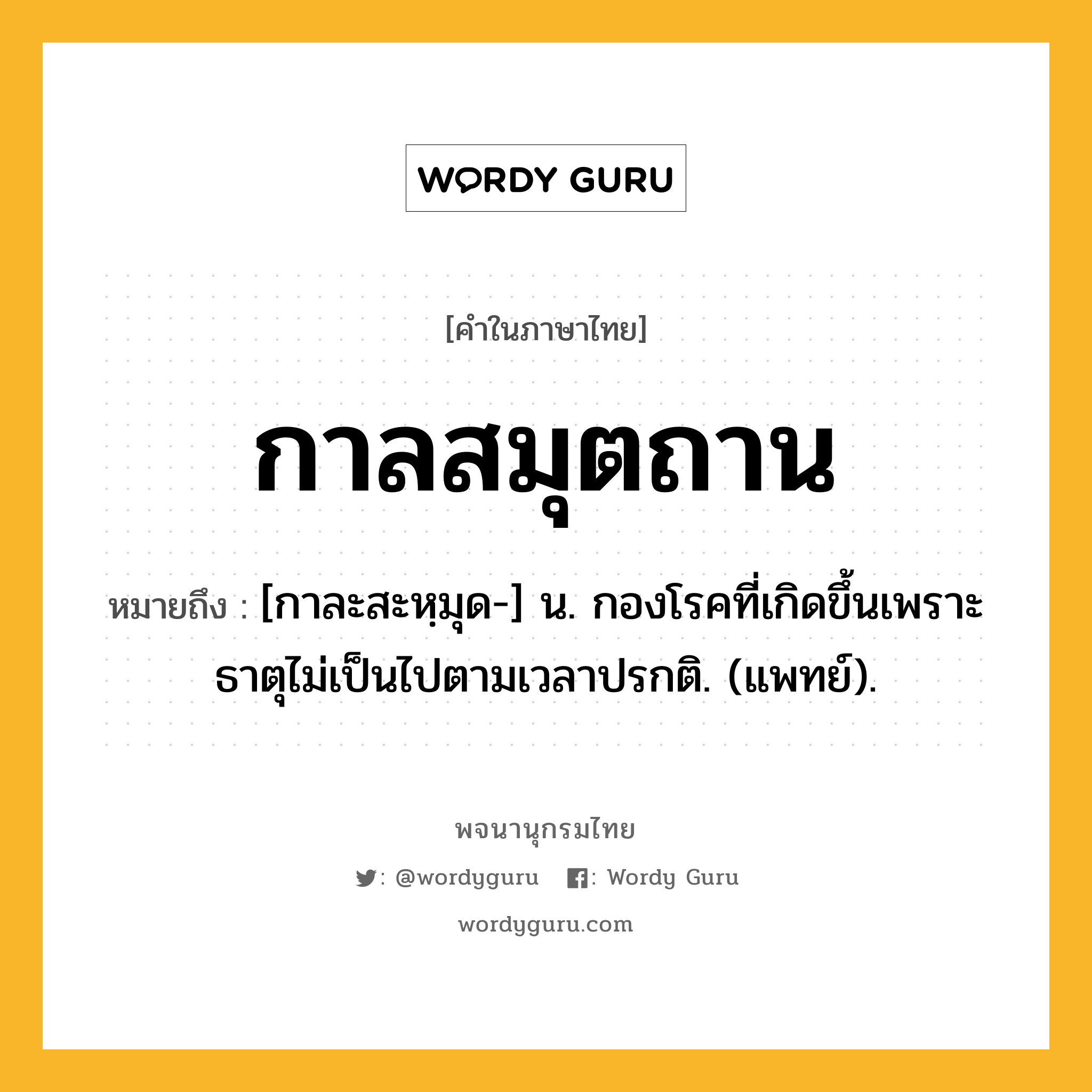 กาลสมุตถาน ความหมาย หมายถึงอะไร?, คำในภาษาไทย กาลสมุตถาน หมายถึง [กาละสะหฺมุด-] น. กองโรคที่เกิดขึ้นเพราะธาตุไม่เป็นไปตามเวลาปรกติ. (แพทย์).