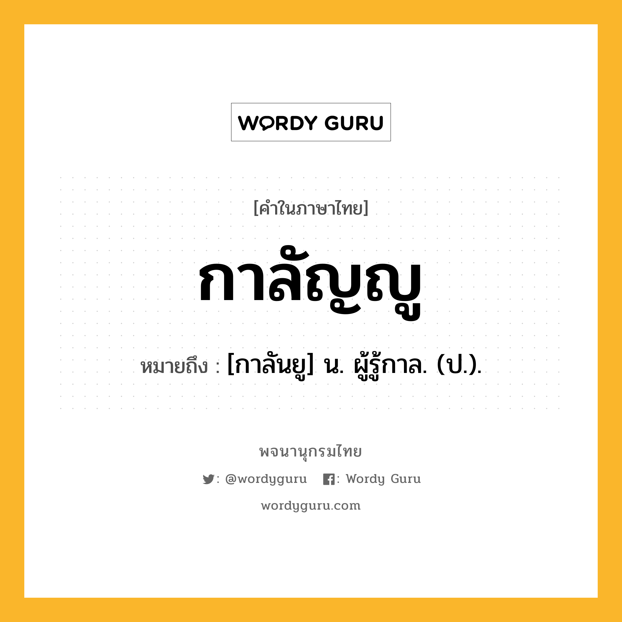 กาลัญญู หมายถึงอะไร?, คำในภาษาไทย กาลัญญู หมายถึง [กาลันยู] น. ผู้รู้กาล. (ป.).