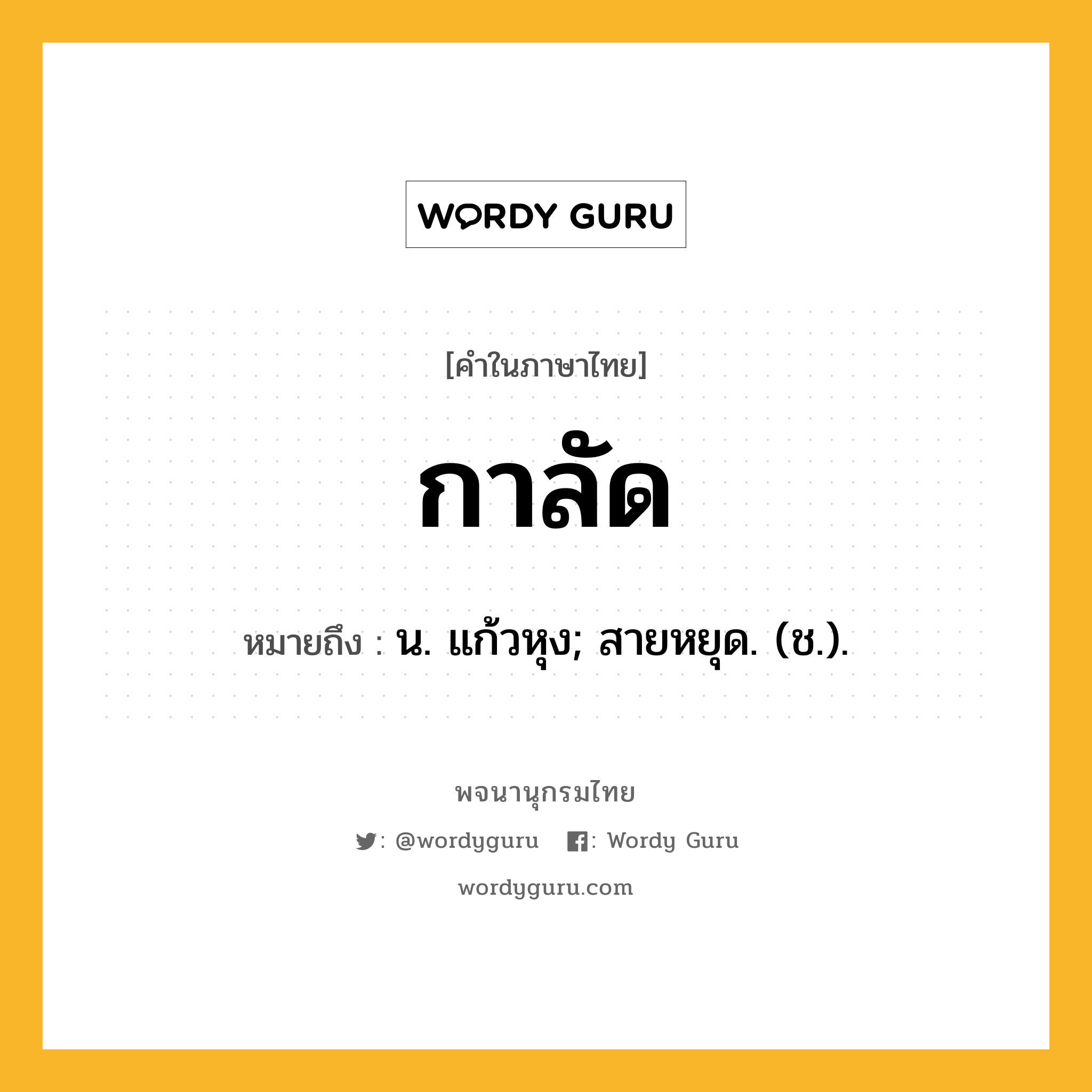 กาลัด หมายถึงอะไร?, คำในภาษาไทย กาลัด หมายถึง น. แก้วหุง; สายหยุด. (ช.).