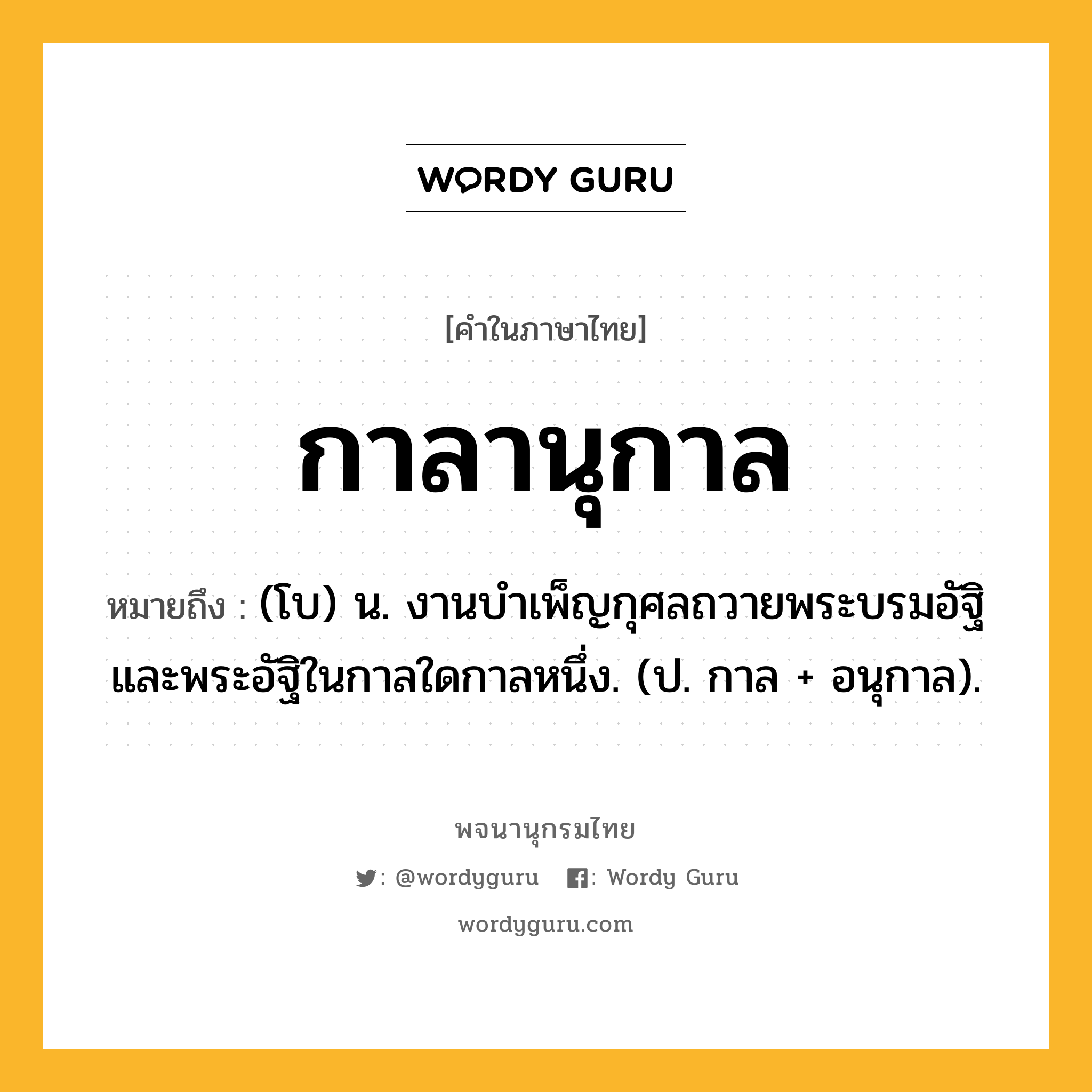 กาลานุกาล หมายถึงอะไร?, คำในภาษาไทย กาลานุกาล หมายถึง (โบ) น. งานบำเพ็ญกุศลถวายพระบรมอัฐิและพระอัฐิในกาลใดกาลหนึ่ง. (ป. กาล + อนุกาล).