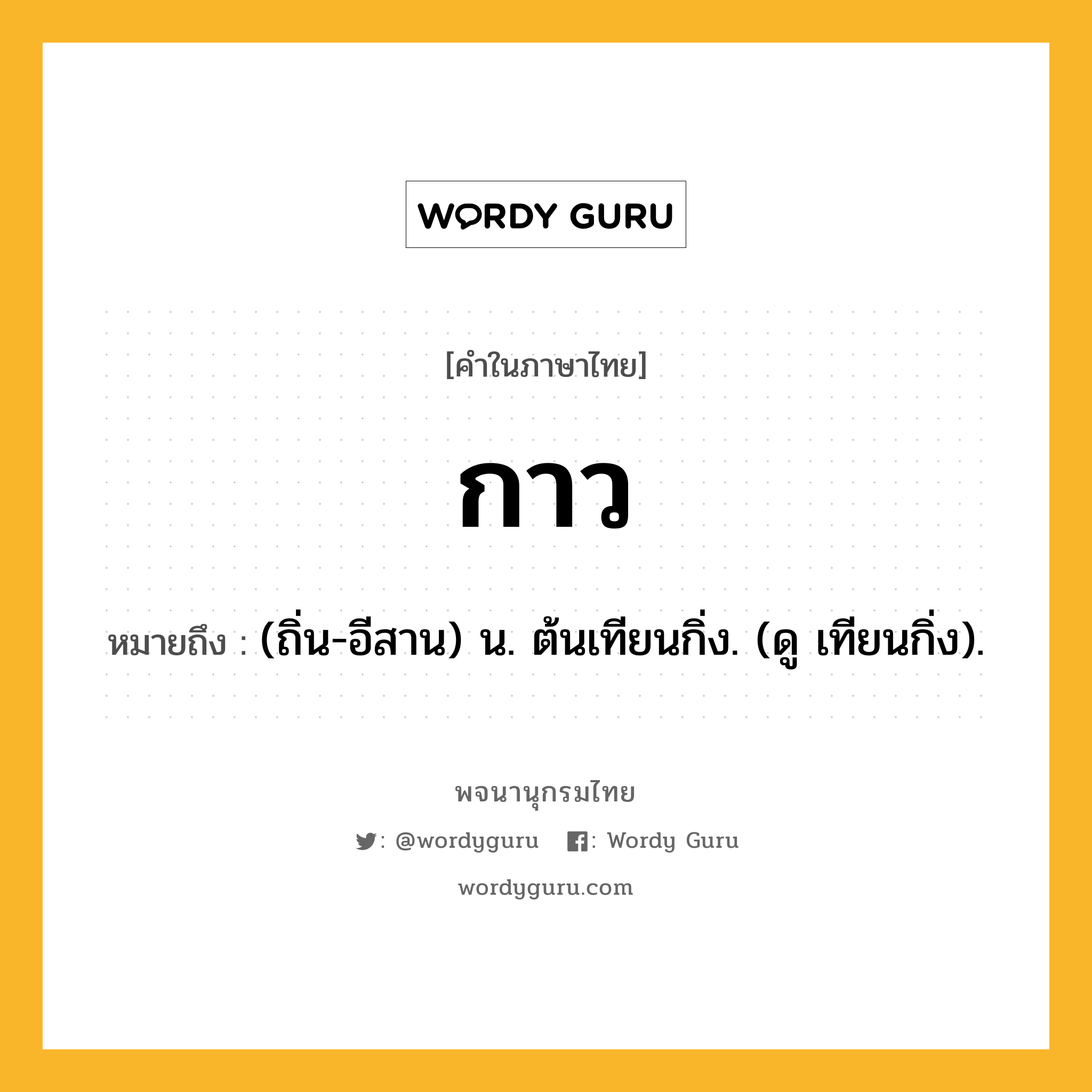 กาว หมายถึงอะไร?, คำในภาษาไทย กาว หมายถึง (ถิ่น-อีสาน) น. ต้นเทียนกิ่ง. (ดู เทียนกิ่ง).