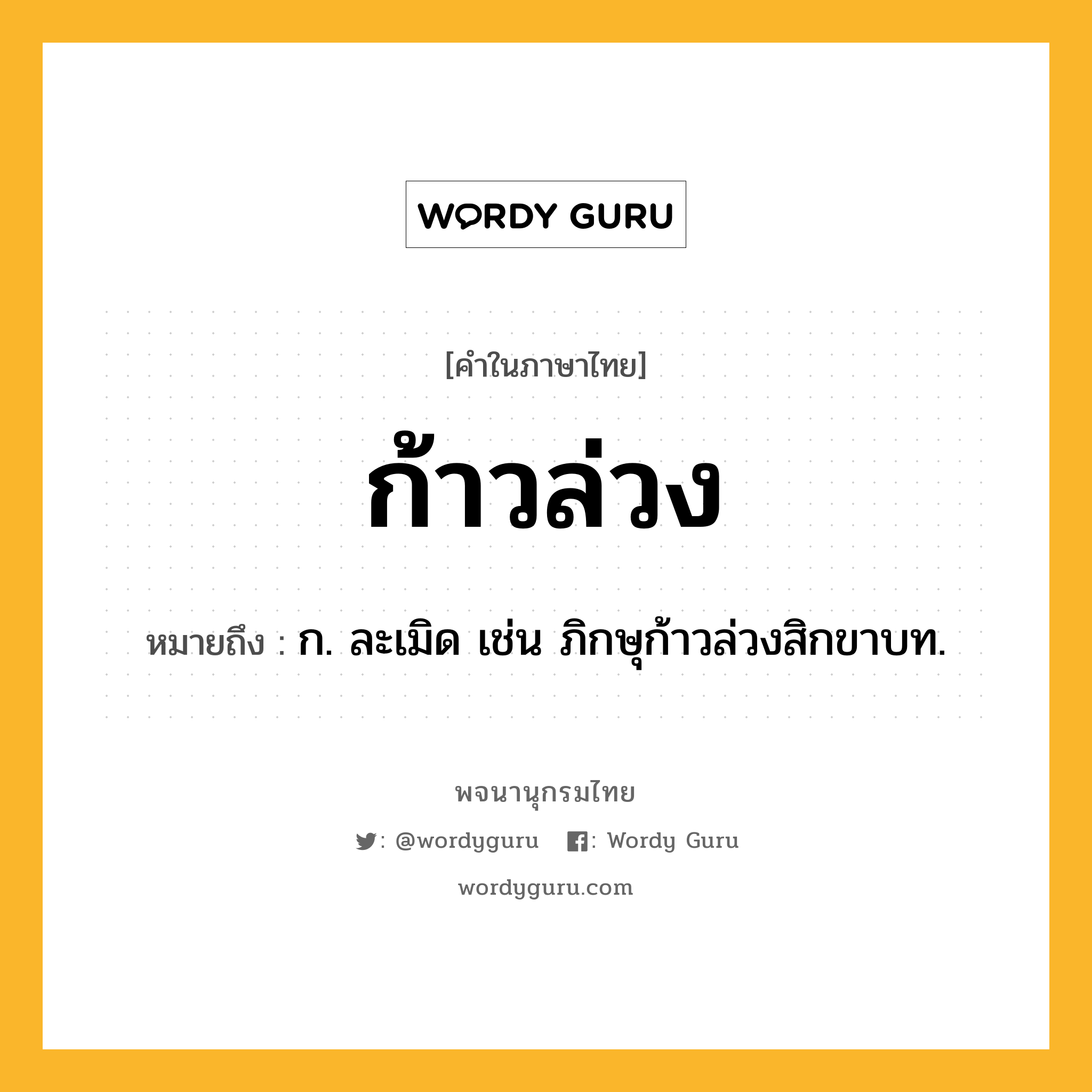 ก้าวล่วง หมายถึงอะไร?, คำในภาษาไทย ก้าวล่วง หมายถึง ก. ละเมิด เช่น ภิกษุก้าวล่วงสิกขาบท.