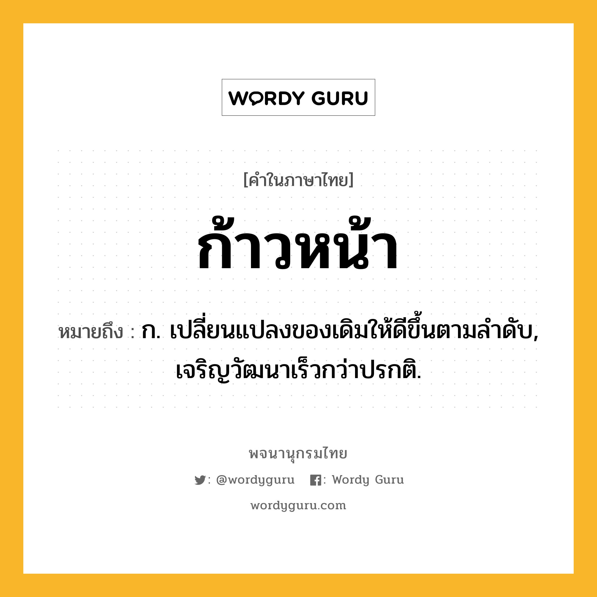 ก้าวหน้า หมายถึงอะไร?, คำในภาษาไทย ก้าวหน้า หมายถึง ก. เปลี่ยนแปลงของเดิมให้ดีขึ้นตามลําดับ, เจริญวัฒนาเร็วกว่าปรกติ.