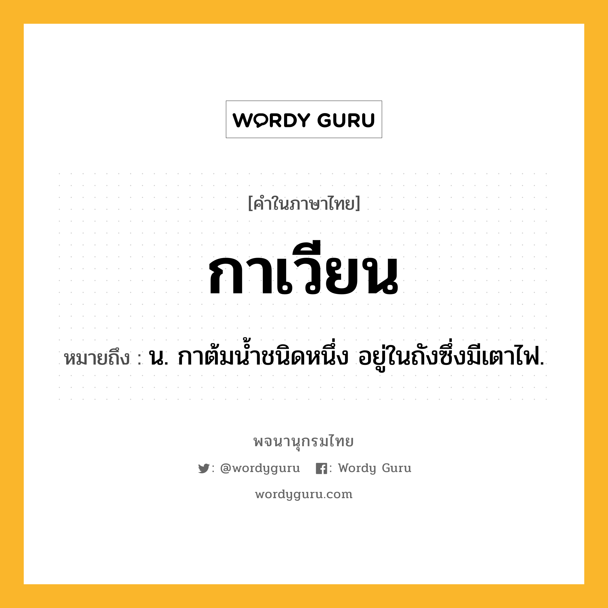 กาเวียน หมายถึงอะไร?, คำในภาษาไทย กาเวียน หมายถึง น. กาต้มนํ้าชนิดหนึ่ง อยู่ในถังซึ่งมีเตาไฟ.