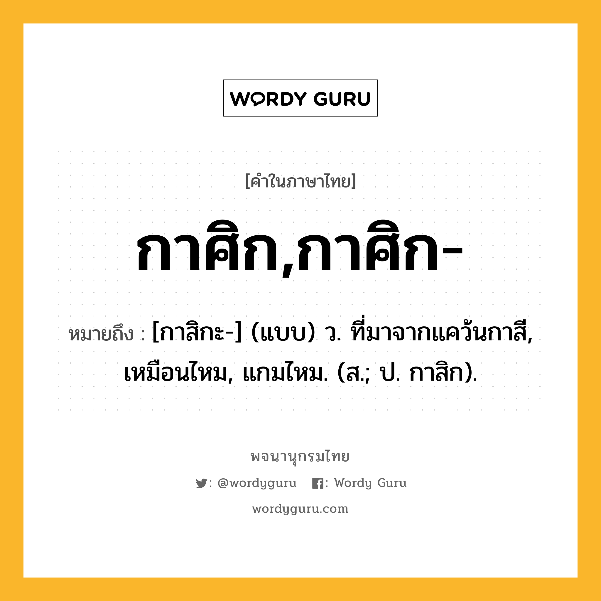 กาศิก,กาศิก- หมายถึงอะไร?, คำในภาษาไทย กาศิก,กาศิก- หมายถึง [กาสิกะ-] (แบบ) ว. ที่มาจากแคว้นกาสี, เหมือนไหม, แกมไหม. (ส.; ป. กาสิก).