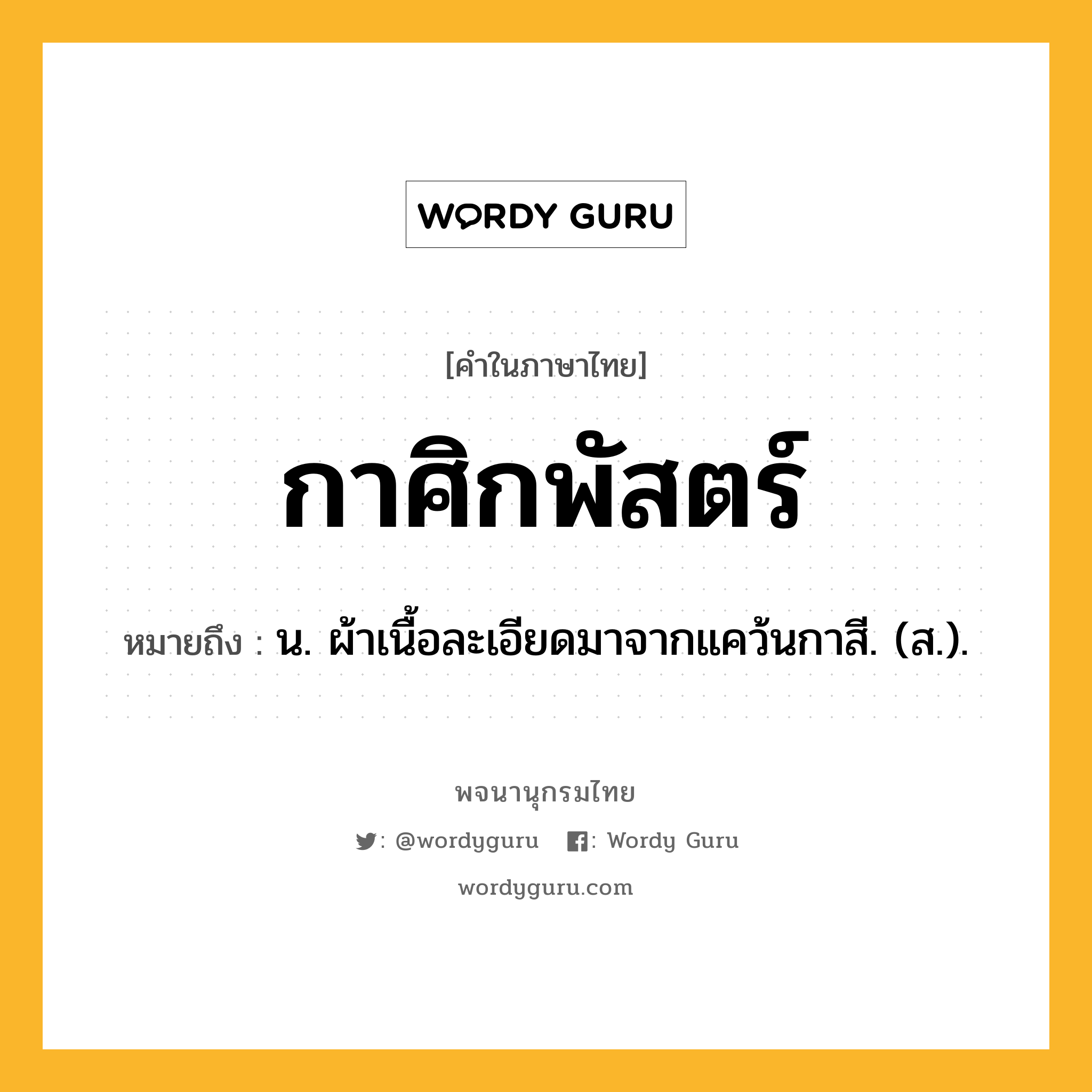 กาศิกพัสตร์ ความหมาย หมายถึงอะไร?, คำในภาษาไทย กาศิกพัสตร์ หมายถึง น. ผ้าเนื้อละเอียดมาจากแคว้นกาสี. (ส.).