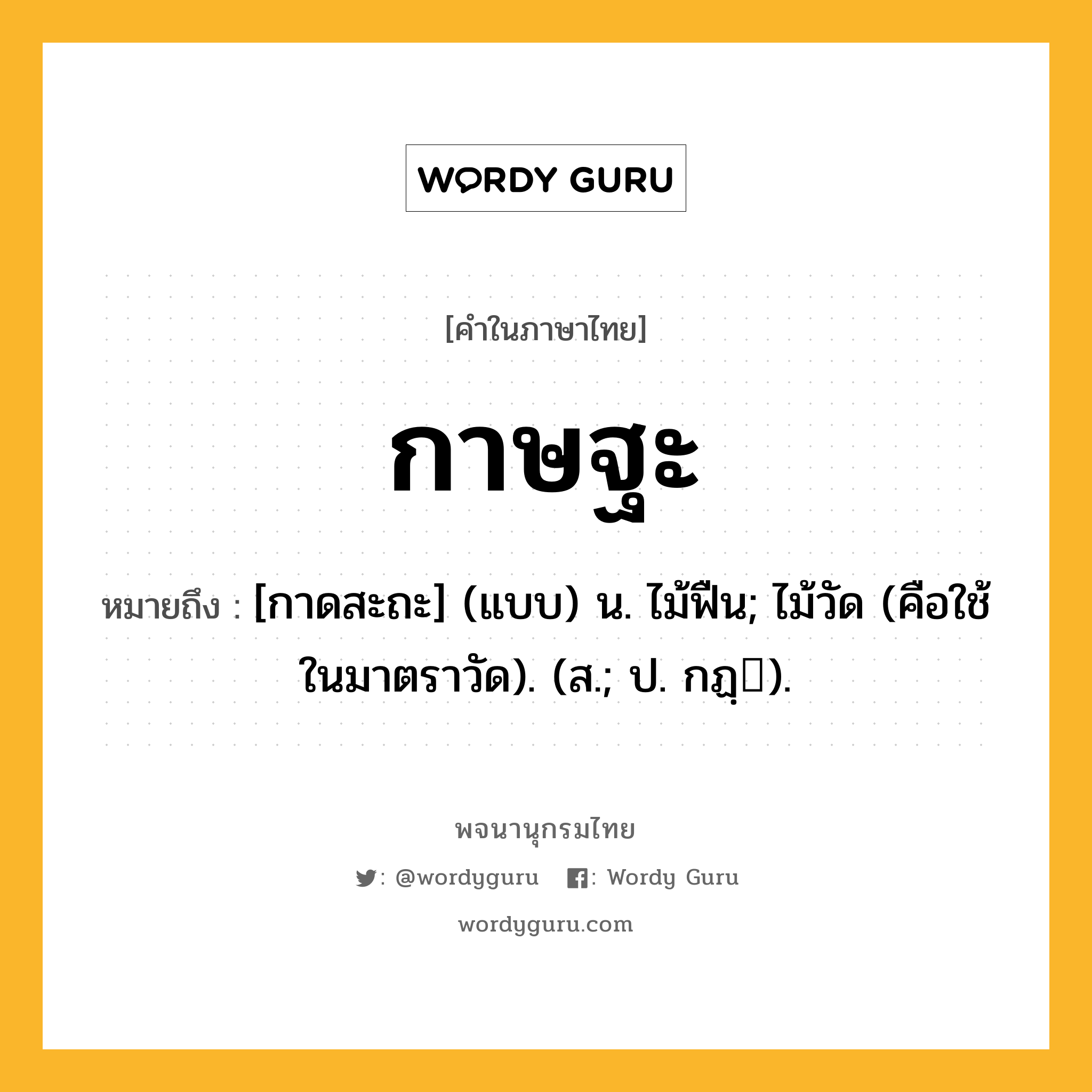 กาษฐะ หมายถึงอะไร?, คำในภาษาไทย กาษฐะ หมายถึง [กาดสะถะ] (แบบ) น. ไม้ฟืน; ไม้วัด (คือใช้ในมาตราวัด). (ส.; ป. กฏฺ).