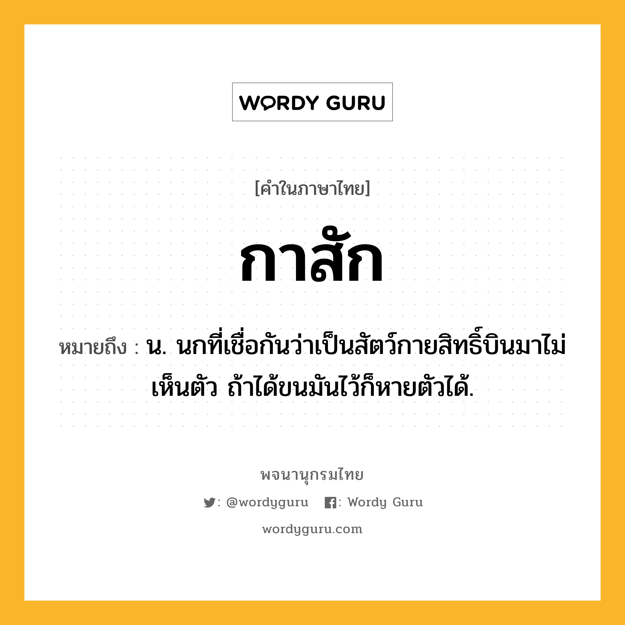 กาสัก หมายถึงอะไร?, คำในภาษาไทย กาสัก หมายถึง น. นกที่เชื่อกันว่าเป็นสัตว์กายสิทธิ์บินมาไม่เห็นตัว ถ้าได้ขนมันไว้ก็หายตัวได้.