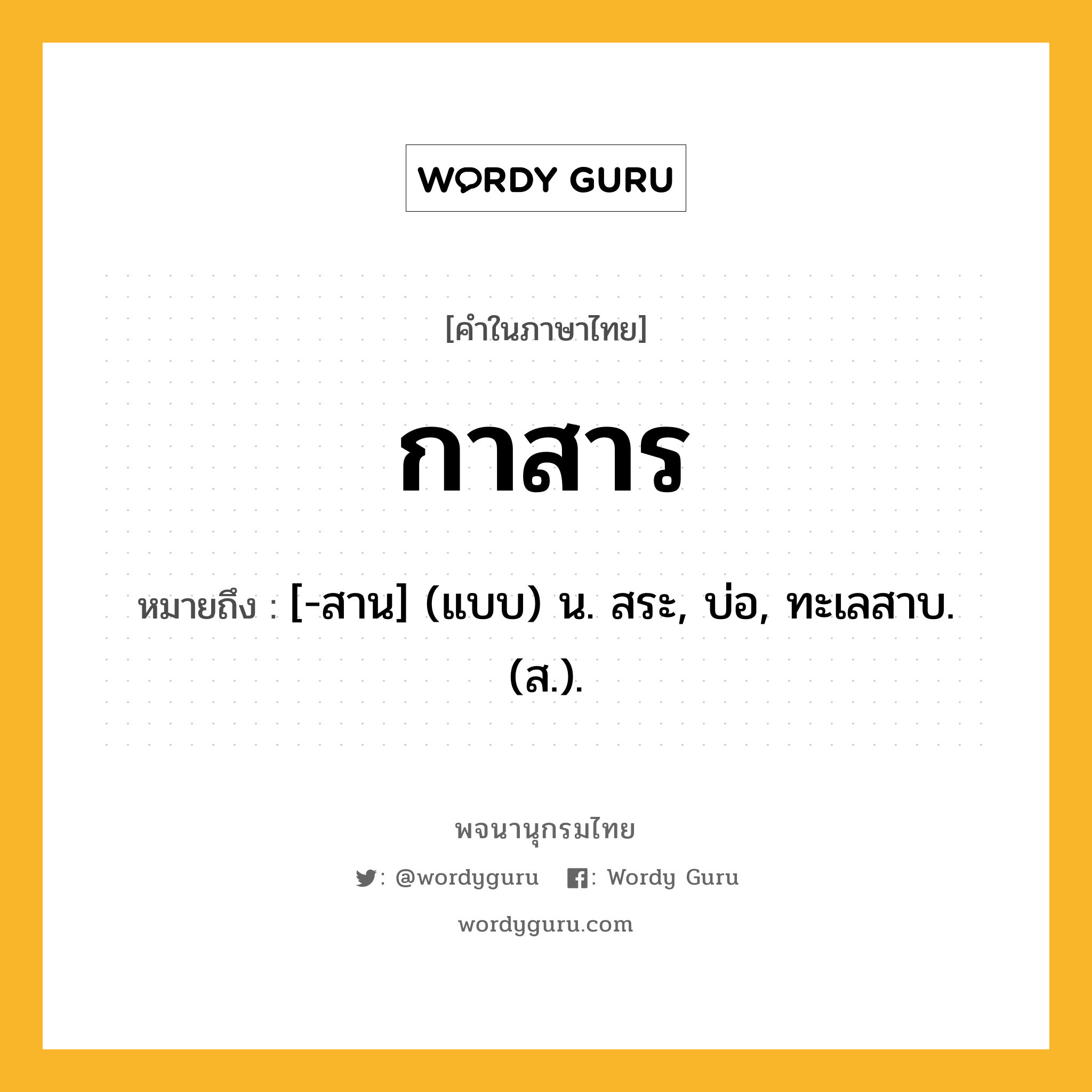 กาสาร หมายถึงอะไร?, คำในภาษาไทย กาสาร หมายถึง [-สาน] (แบบ) น. สระ, บ่อ, ทะเลสาบ. (ส.).