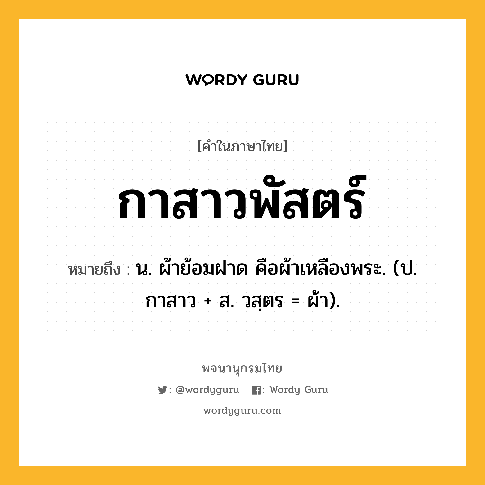 กาสาวพัสตร์ หมายถึงอะไร?, คำในภาษาไทย กาสาวพัสตร์ หมายถึง น. ผ้าย้อมฝาด คือผ้าเหลืองพระ. (ป. กาสาว + ส. วสฺตร = ผ้า).