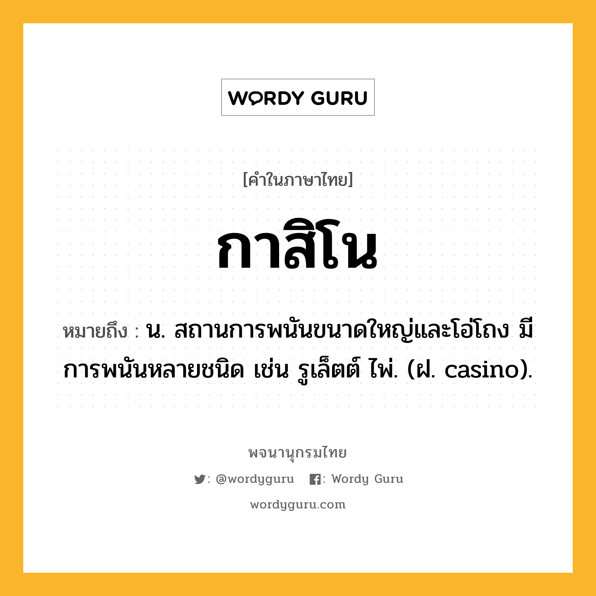 กาสิโน หมายถึงอะไร?, คำในภาษาไทย กาสิโน หมายถึง น. สถานการพนันขนาดใหญ่และโอ่โถง มีการพนันหลายชนิด เช่น รูเล็ตต์ ไพ่. (ฝ. casino).