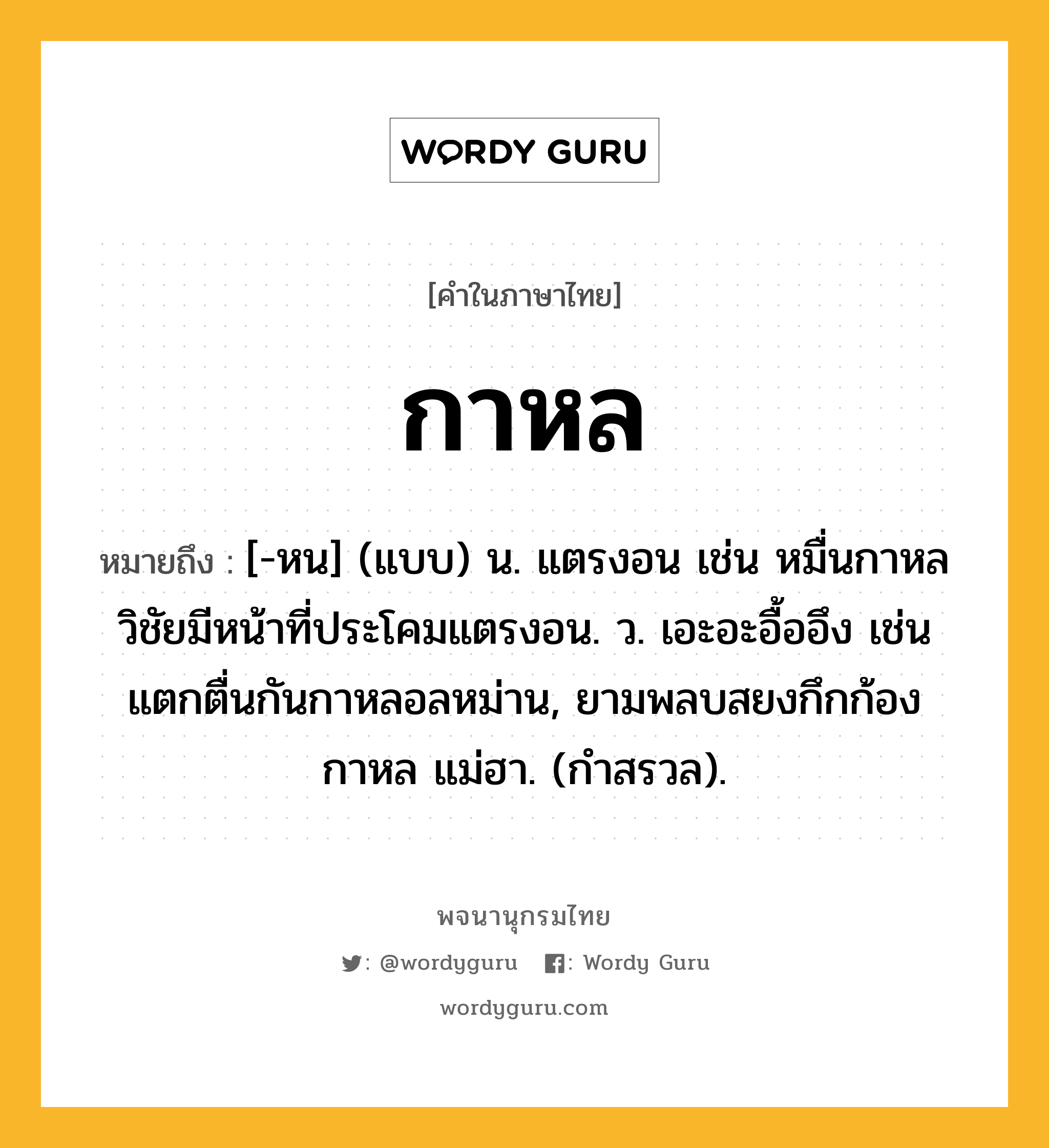 กาหล ความหมาย หมายถึงอะไร?, คำในภาษาไทย กาหล หมายถึง [-หน] (แบบ) น. แตรงอน เช่น หมื่นกาหลวิชัยมีหน้าที่ประโคมแตรงอน. ว. เอะอะอื้ออึง เช่น แตกตื่นกันกาหลอลหม่าน, ยามพลบสยงกึกก้อง กาหล แม่ฮา. (กำสรวล).