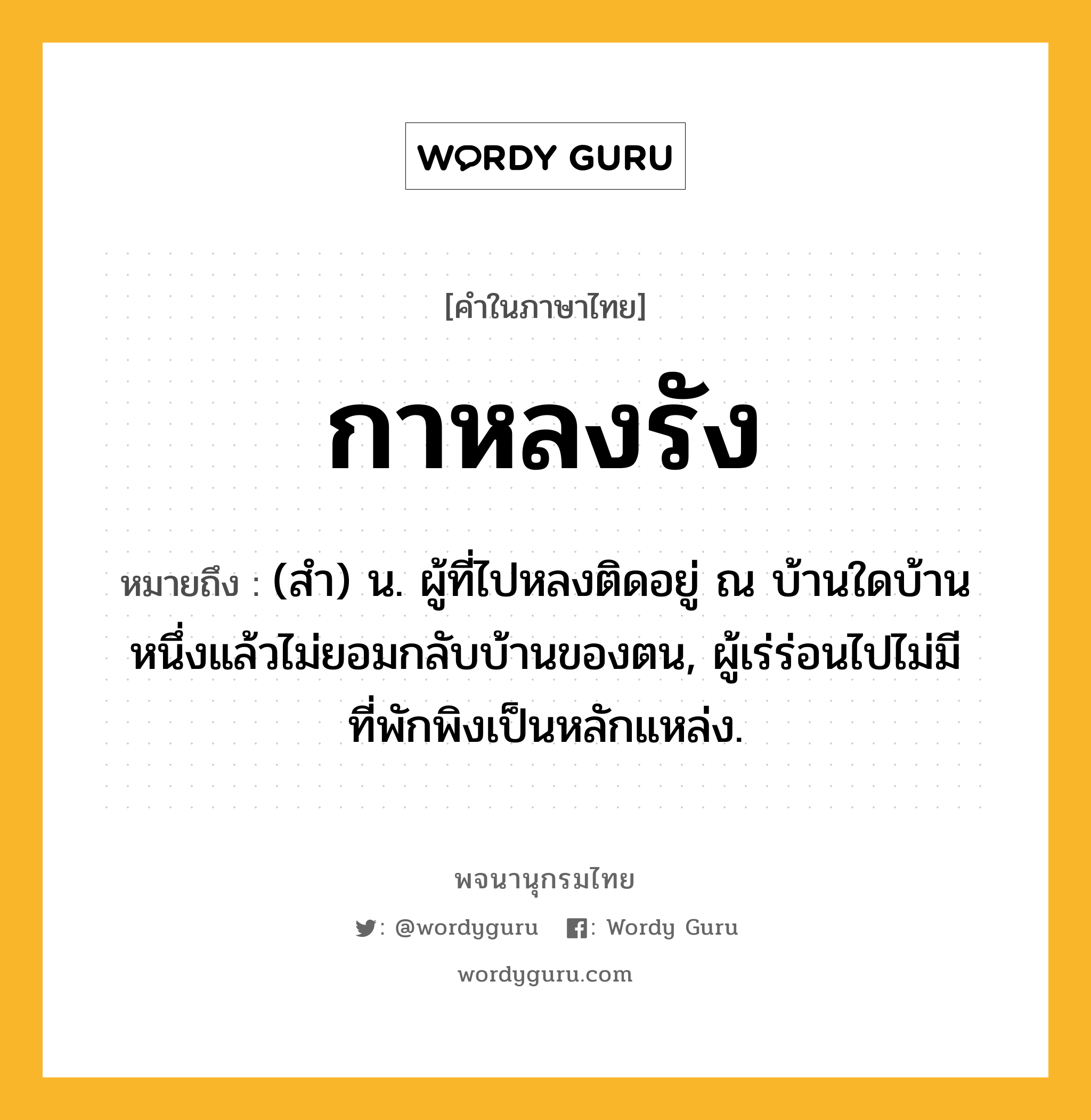 กาหลงรัง หมายถึงอะไร?, คำในภาษาไทย กาหลงรัง หมายถึง (สํา) น. ผู้ที่ไปหลงติดอยู่ ณ บ้านใดบ้านหนึ่งแล้วไม่ยอมกลับบ้านของตน, ผู้เร่ร่อนไปไม่มีที่พักพิงเป็นหลักแหล่ง.