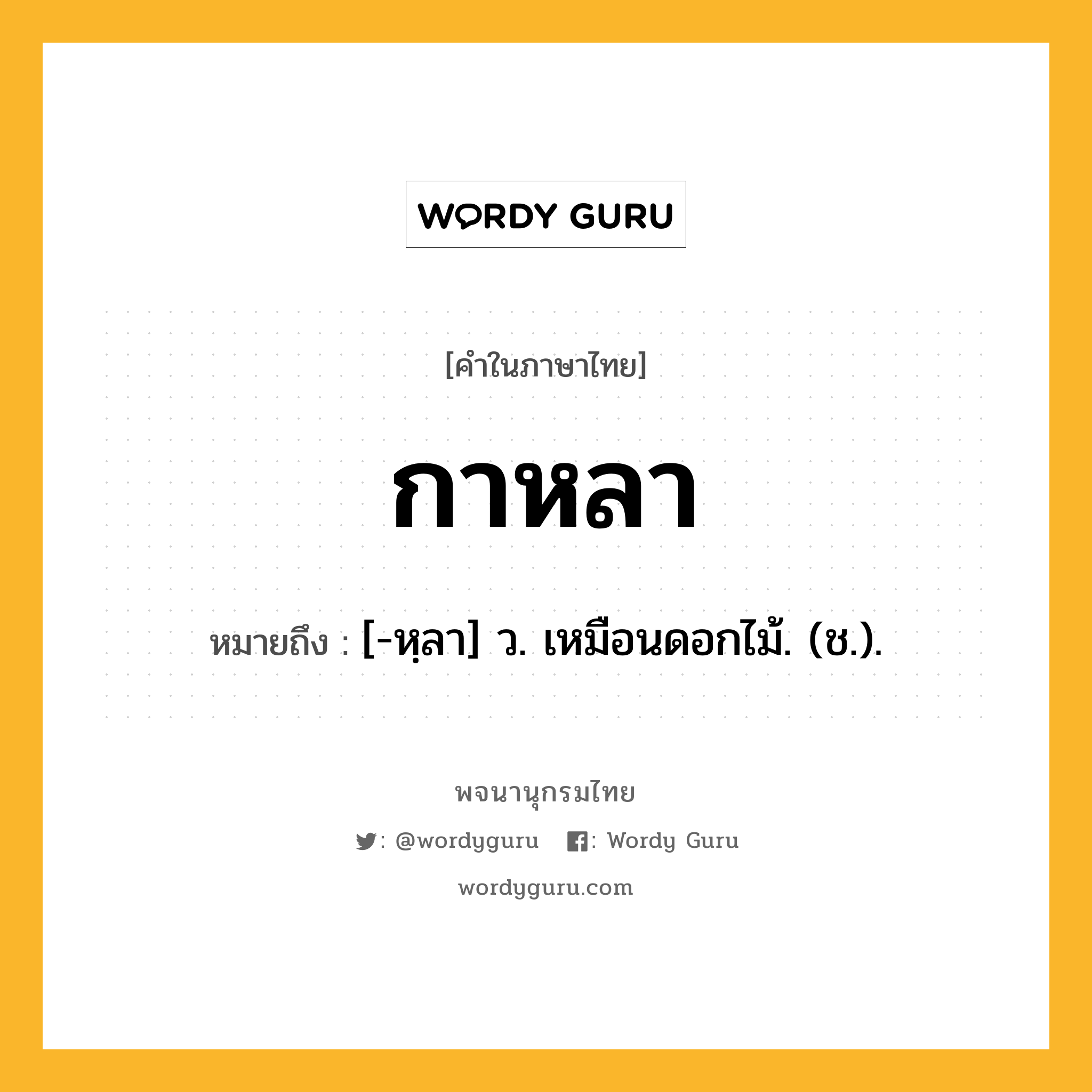 กาหลา หมายถึงอะไร?, คำในภาษาไทย กาหลา หมายถึง [-หฺลา] ว. เหมือนดอกไม้. (ช.).