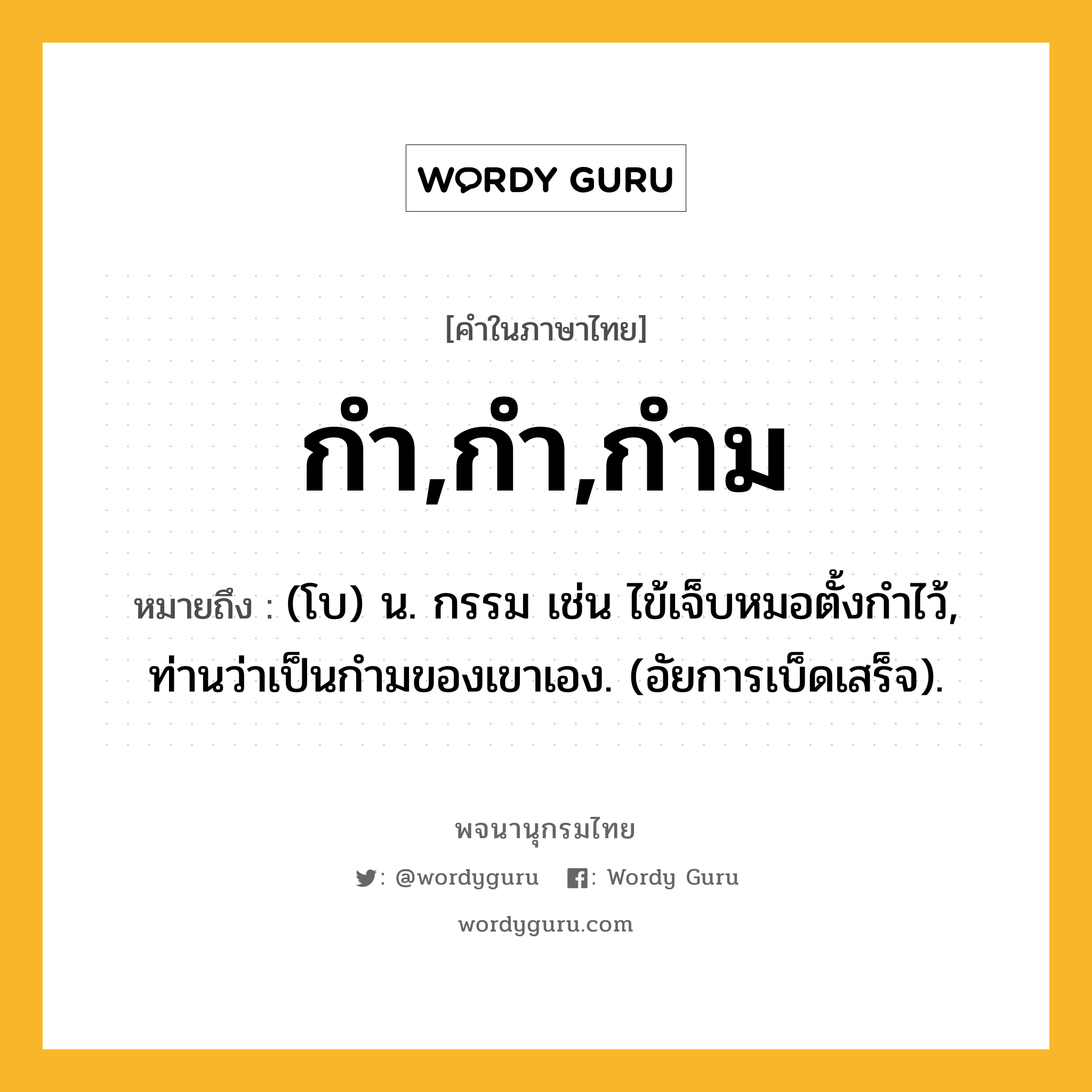 กำ,กำ,กำม หมายถึงอะไร?, คำในภาษาไทย กำ,กำ,กำม หมายถึง (โบ) น. กรรม เช่น ไข้เจ็บหมอตั้งกําไว้, ท่านว่าเป็นกํามของเขาเอง. (อัยการเบ็ดเสร็จ).