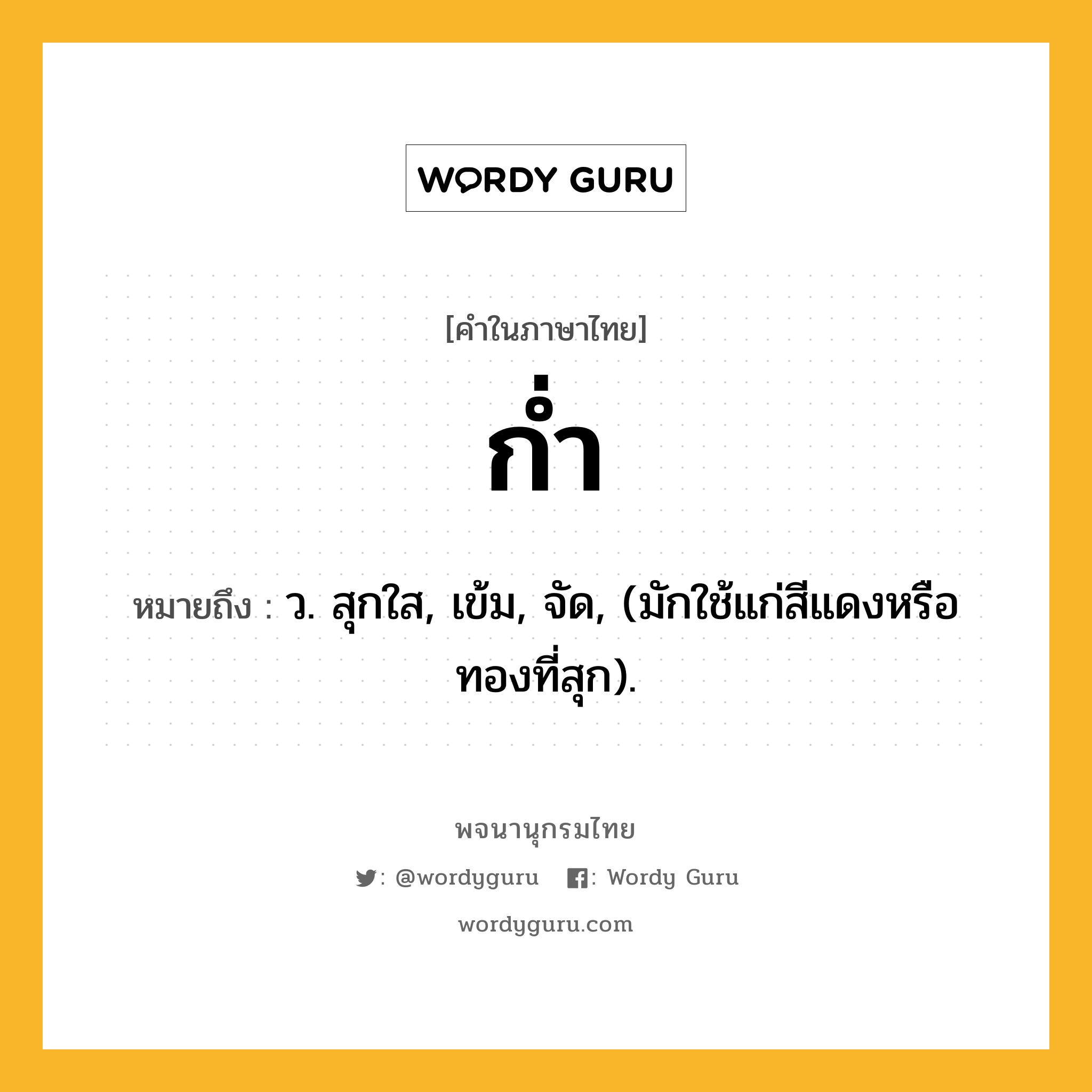 ก่ำ ความหมาย หมายถึงอะไร?, คำในภาษาไทย ก่ำ หมายถึง ว. สุกใส, เข้ม, จัด, (มักใช้แก่สีแดงหรือทองที่สุก).