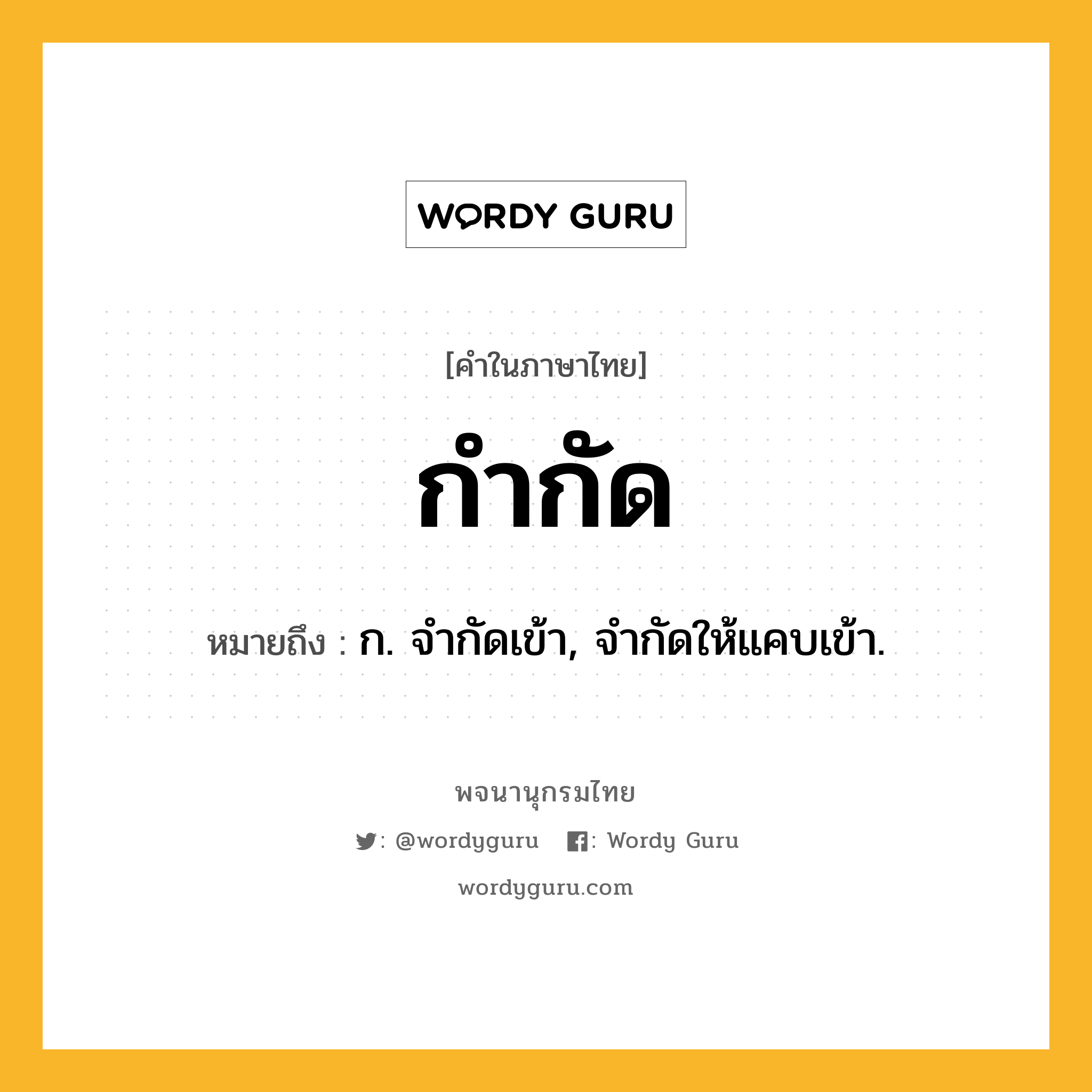 กำกัด หมายถึงอะไร?, คำในภาษาไทย กำกัด หมายถึง ก. จํากัดเข้า, จํากัดให้แคบเข้า.