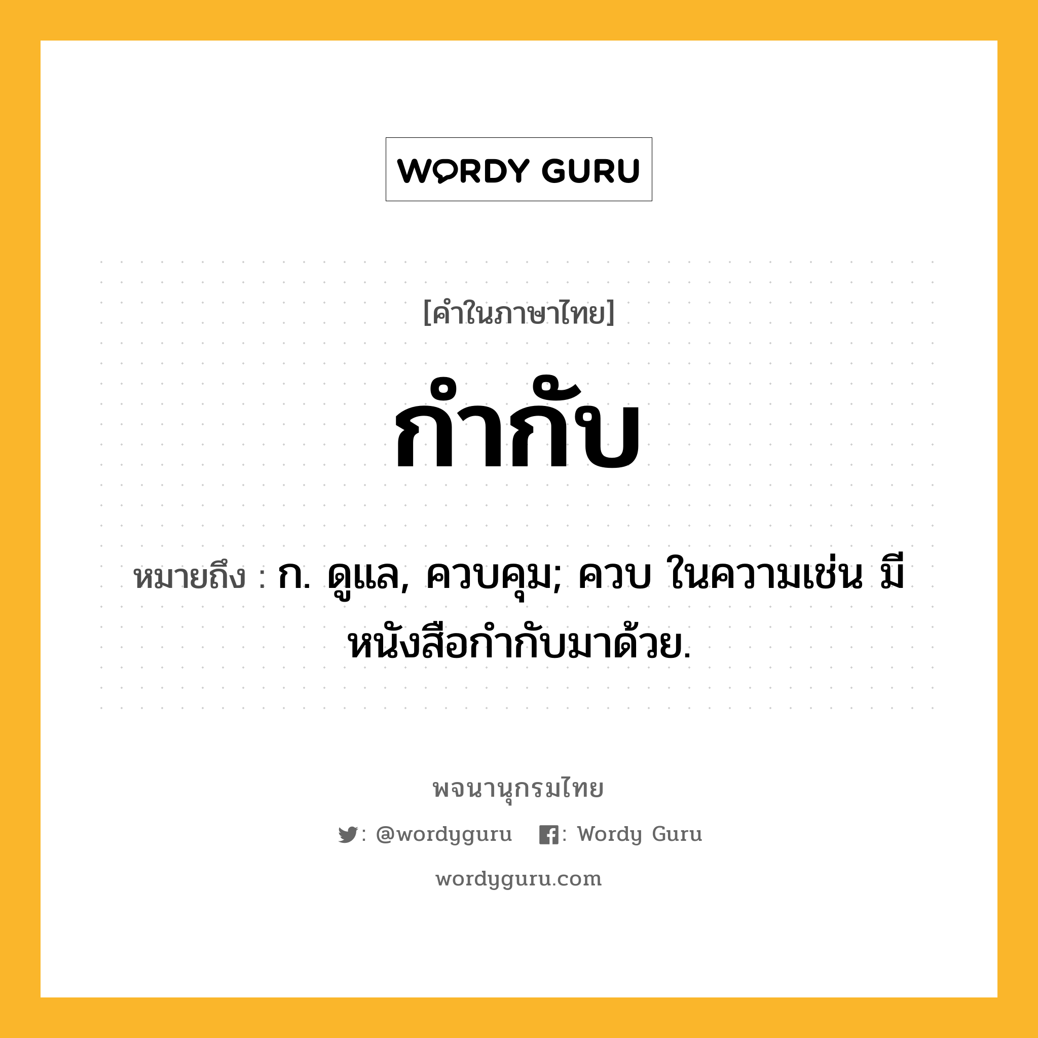 กำกับ หมายถึงอะไร?, คำในภาษาไทย กำกับ หมายถึง ก. ดูแล, ควบคุม; ควบ ในความเช่น มีหนังสือกํากับมาด้วย.