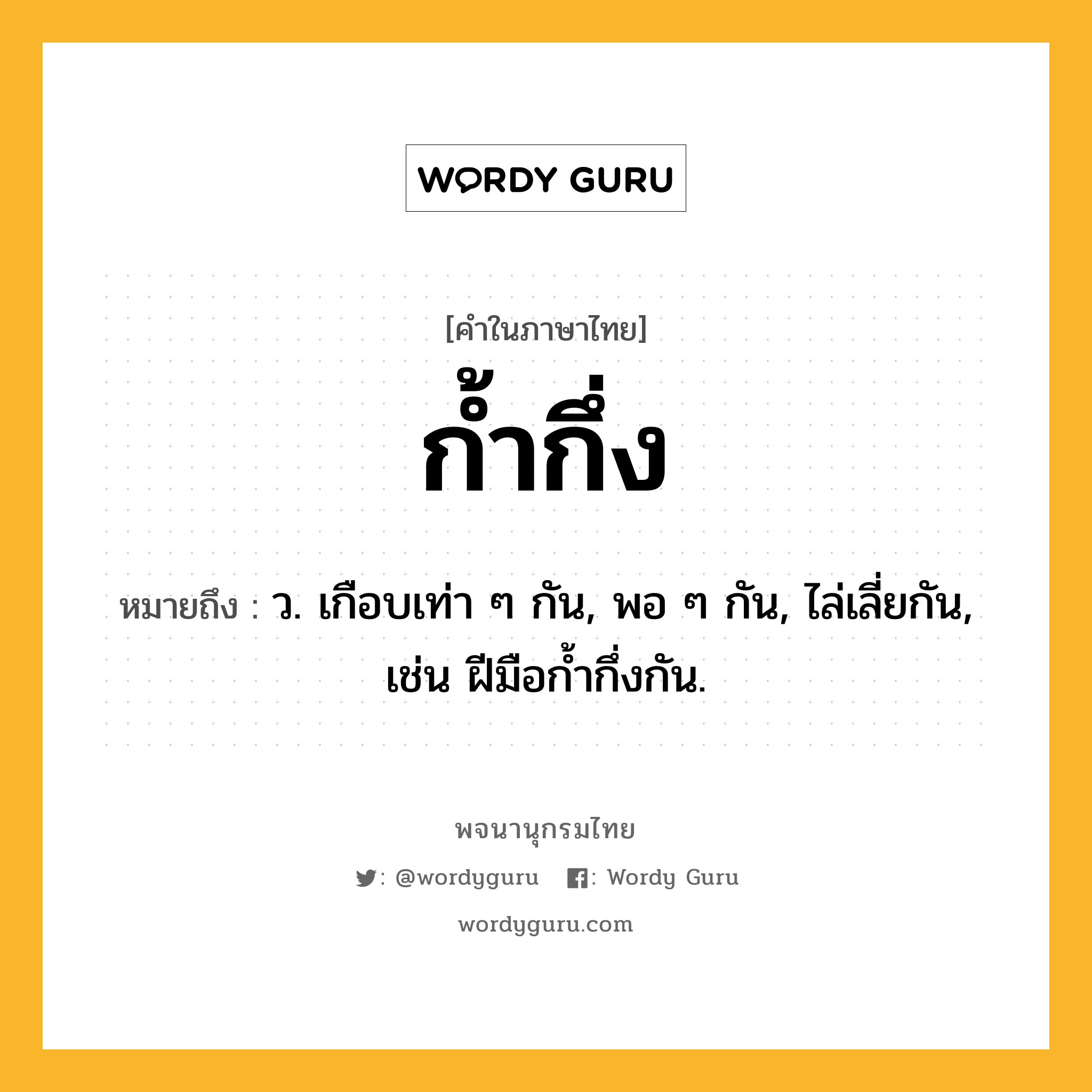 ก้ำกึ่ง ความหมาย หมายถึงอะไร?, คำในภาษาไทย ก้ำกึ่ง หมายถึง ว. เกือบเท่า ๆ กัน, พอ ๆ กัน, ไล่เลี่ยกัน, เช่น ฝีมือกํ้ากึ่งกัน.