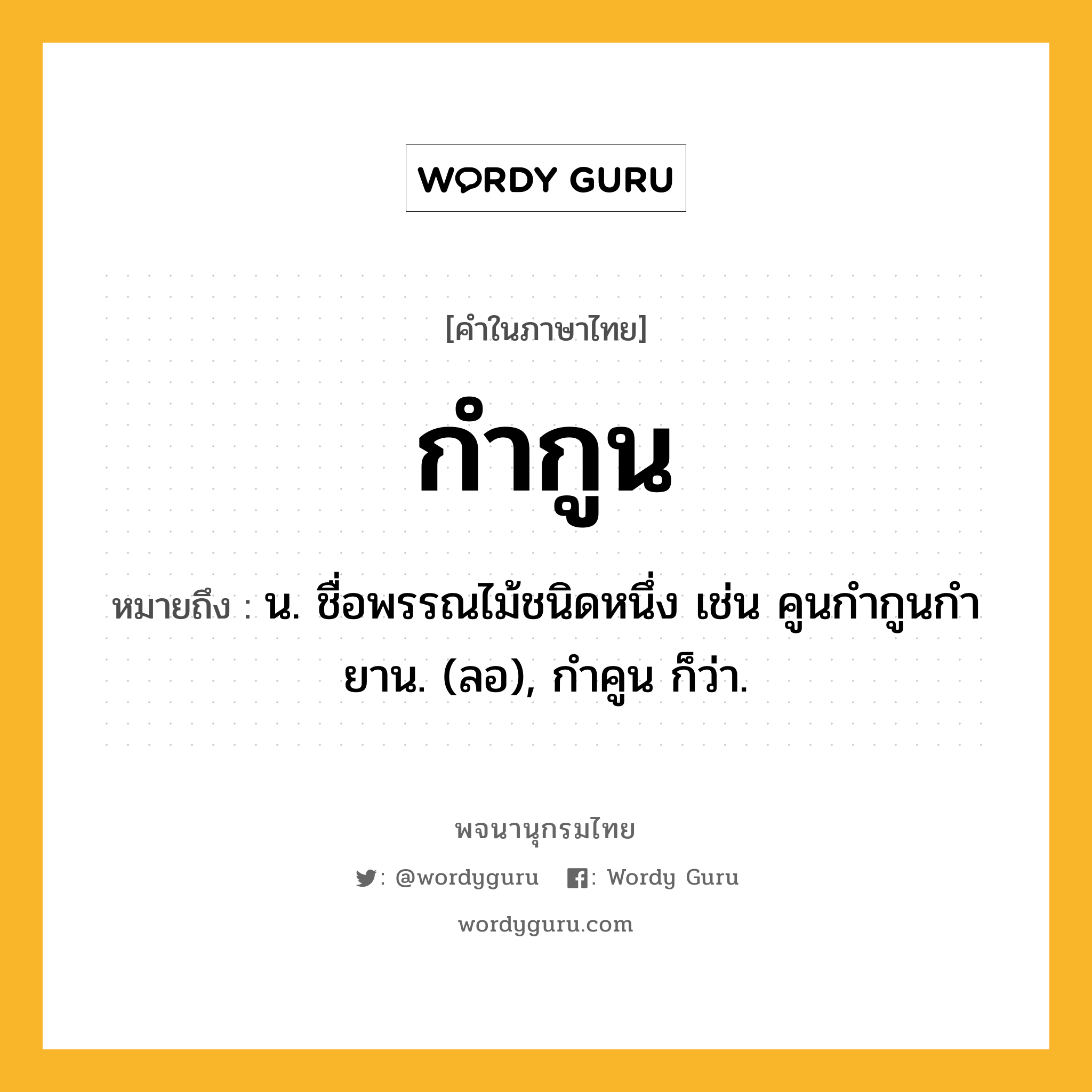 กำกูน ความหมาย หมายถึงอะไร?, คำในภาษาไทย กำกูน หมายถึง น. ชื่อพรรณไม้ชนิดหนึ่ง เช่น คูนกํากูนกํายาน. (ลอ), กําคูน ก็ว่า.