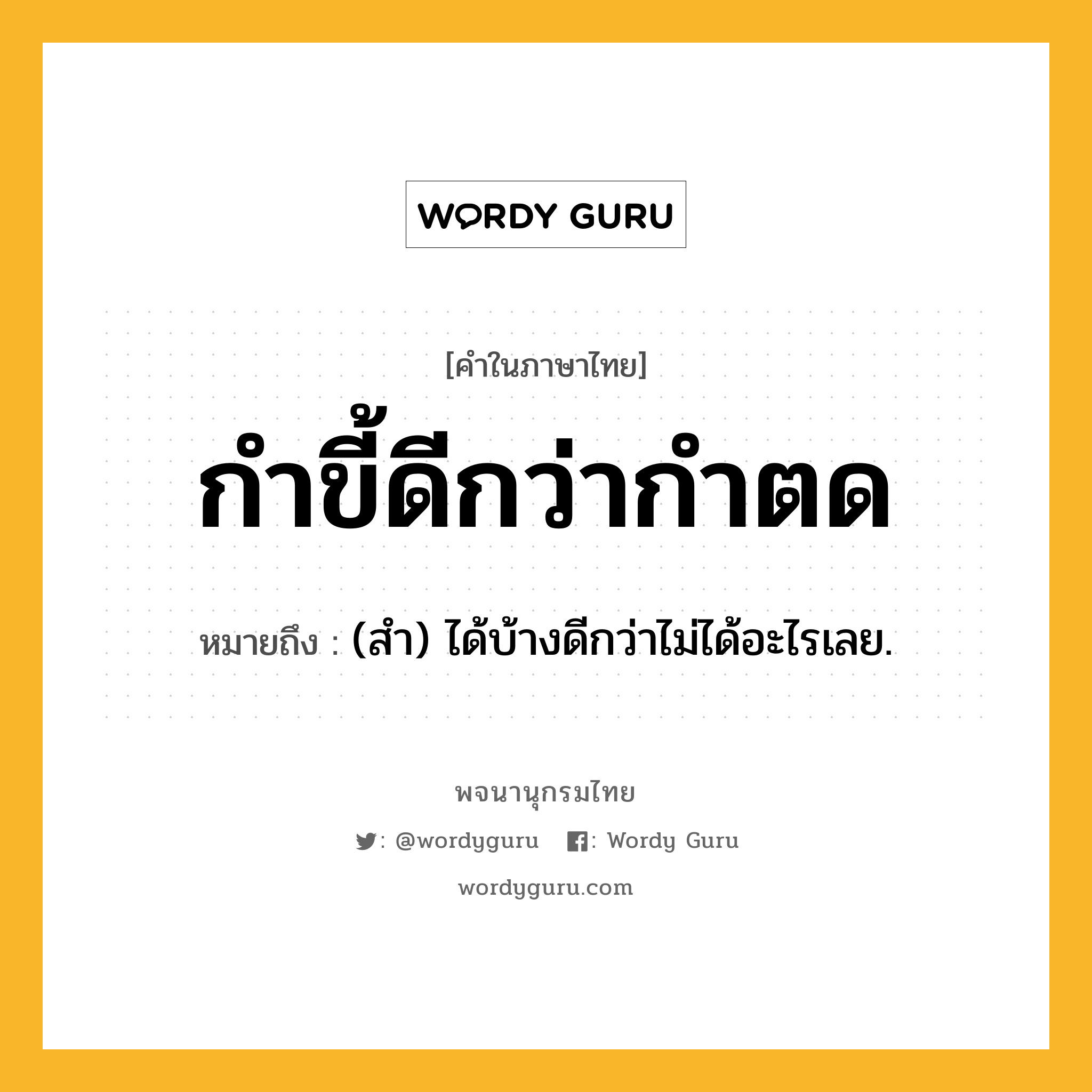 กำขี้ดีกว่ากำตด หมายถึงอะไร?, คำในภาษาไทย กำขี้ดีกว่ากำตด หมายถึง (สํา) ได้บ้างดีกว่าไม่ได้อะไรเลย.