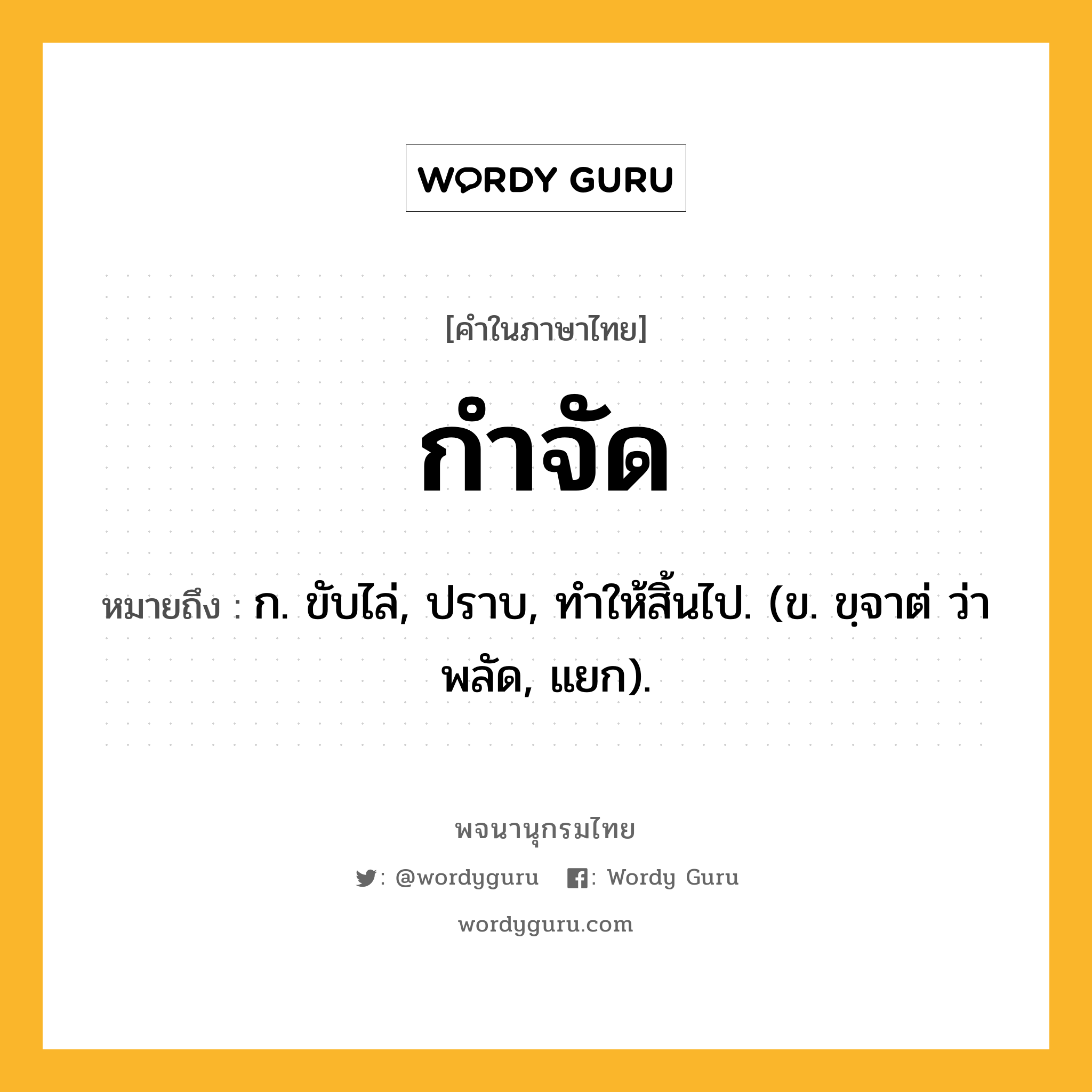 กำจัด หมายถึงอะไร?, คำในภาษาไทย กำจัด หมายถึง ก. ขับไล่, ปราบ, ทําให้สิ้นไป. (ข. ขฺจาต่ ว่า พลัด, แยก).