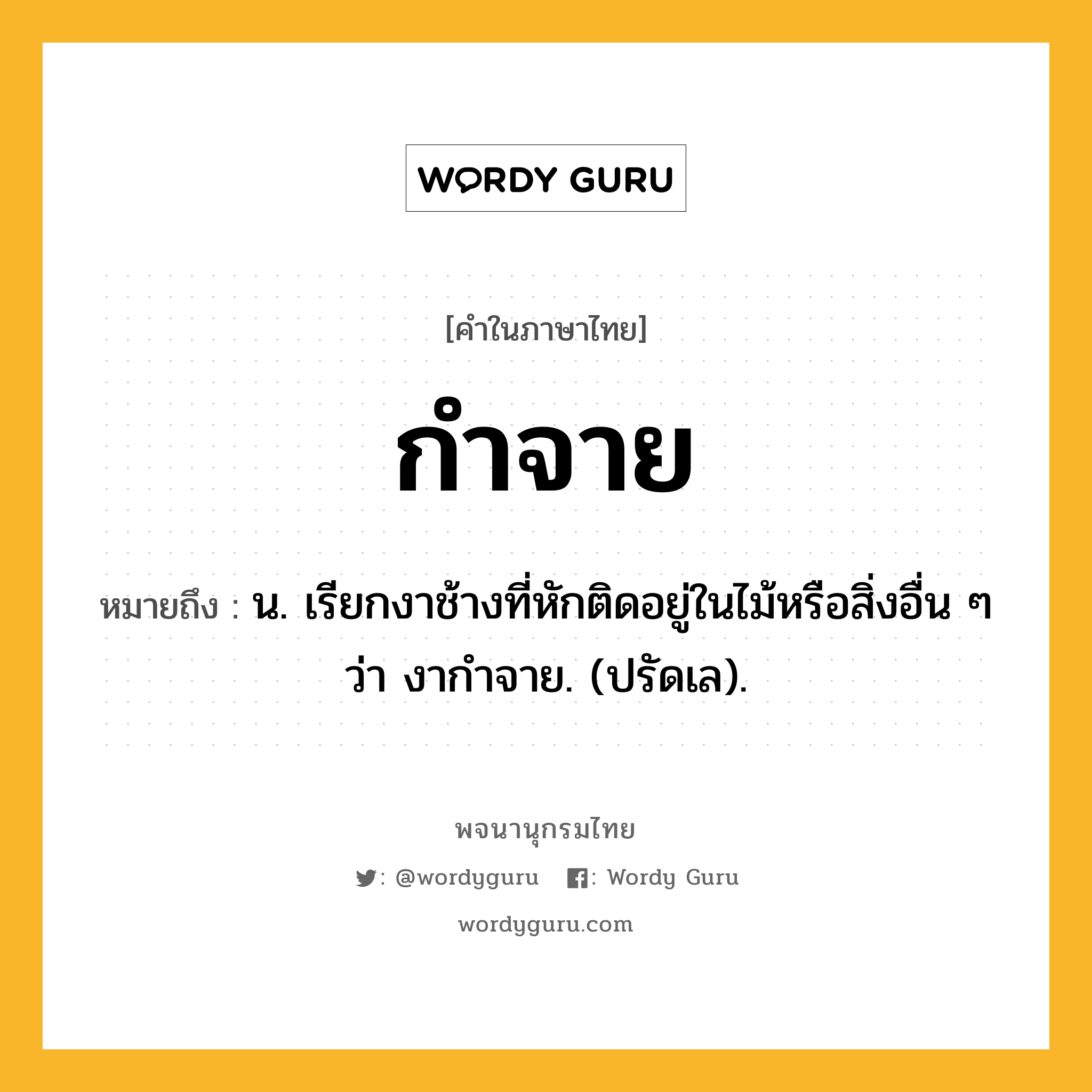 กำจาย หมายถึงอะไร?, คำในภาษาไทย กำจาย หมายถึง น. เรียกงาช้างที่หักติดอยู่ในไม้หรือสิ่งอื่น ๆ ว่า งากําจาย. (ปรัดเล).