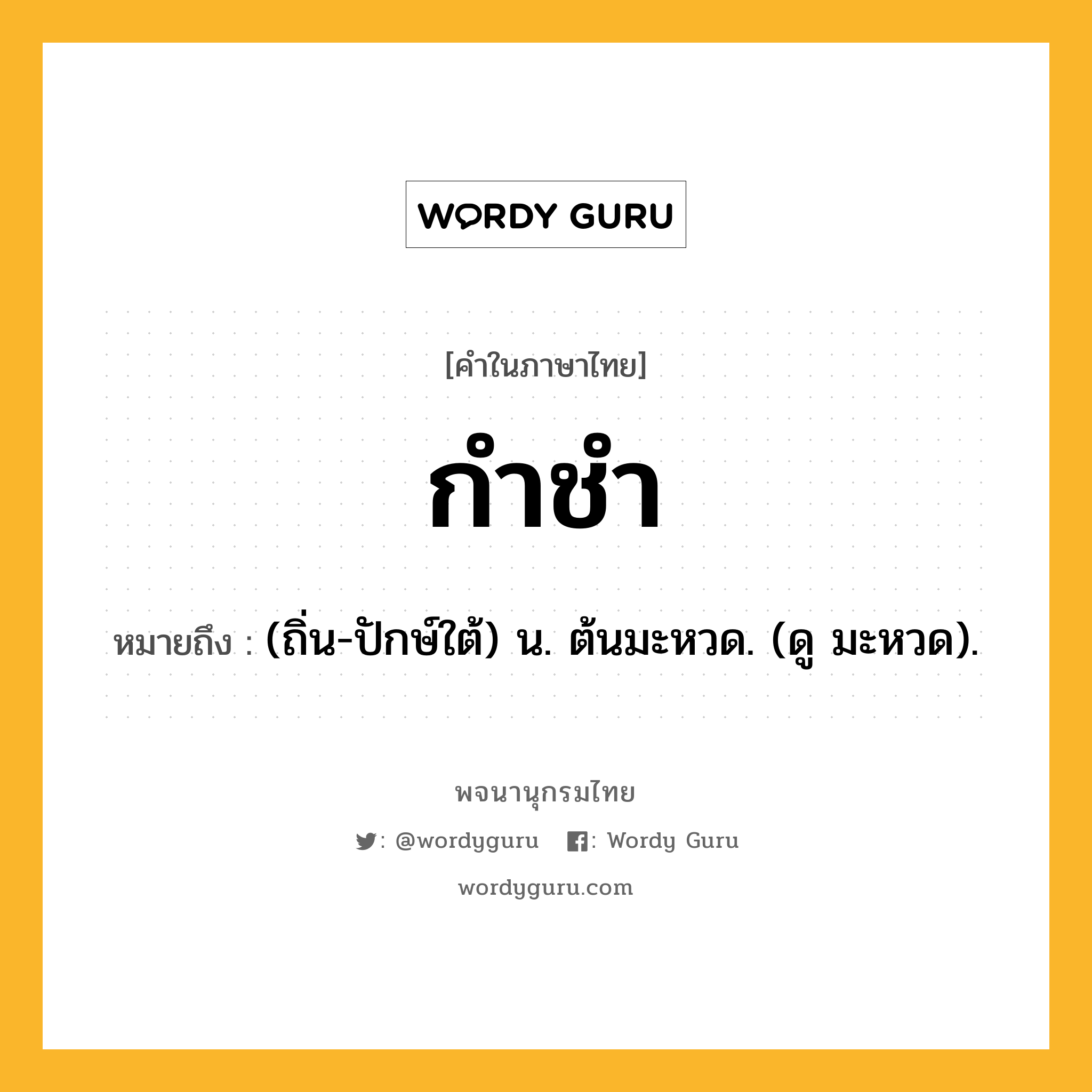 กำชำ ความหมาย หมายถึงอะไร?, คำในภาษาไทย กำชำ หมายถึง (ถิ่น-ปักษ์ใต้) น. ต้นมะหวด. (ดู มะหวด).