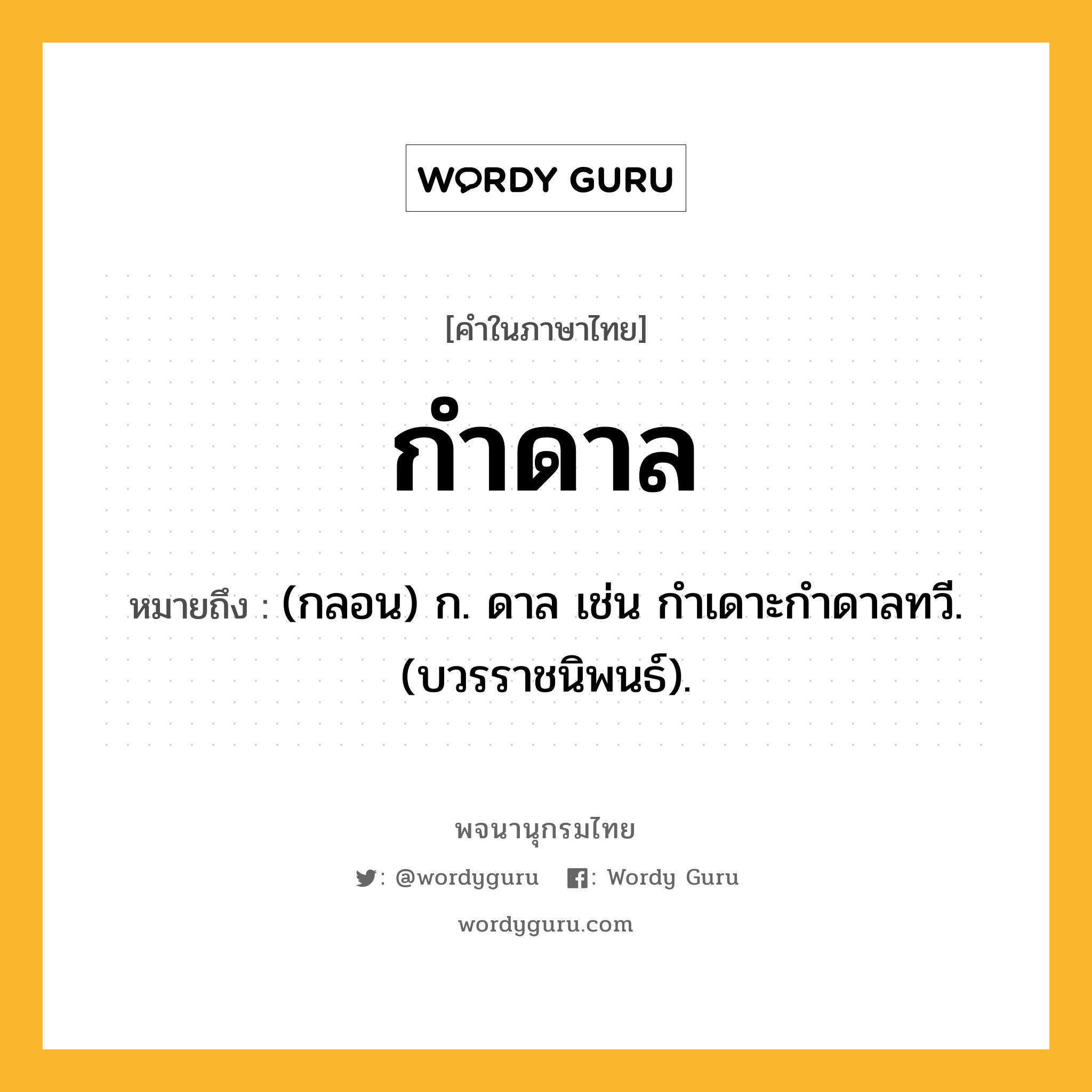 กำดาล หมายถึงอะไร?, คำในภาษาไทย กำดาล หมายถึง (กลอน) ก. ดาล เช่น กําเดาะกําดาลทวี. (บวรราชนิพนธ์).