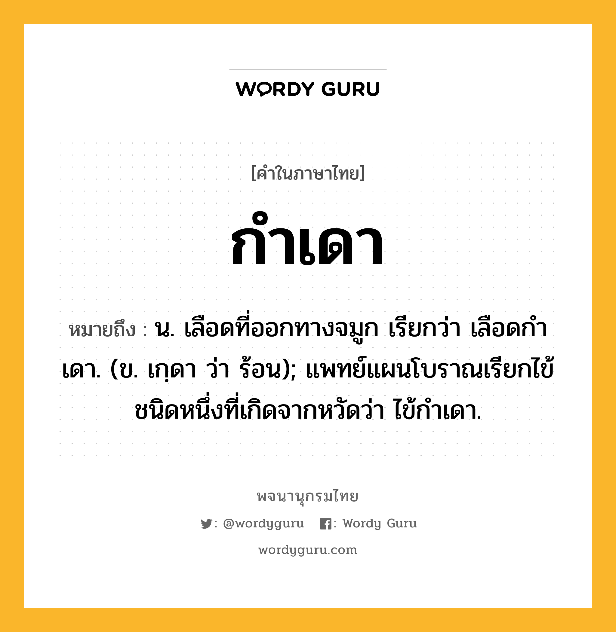 กำเดา หมายถึงอะไร?, คำในภาษาไทย กำเดา หมายถึง น. เลือดที่ออกทางจมูก เรียกว่า เลือดกําเดา. (ข. เกฺดา ว่า ร้อน); แพทย์แผนโบราณเรียกไข้ชนิดหนึ่งที่เกิดจากหวัดว่า ไข้กําเดา.