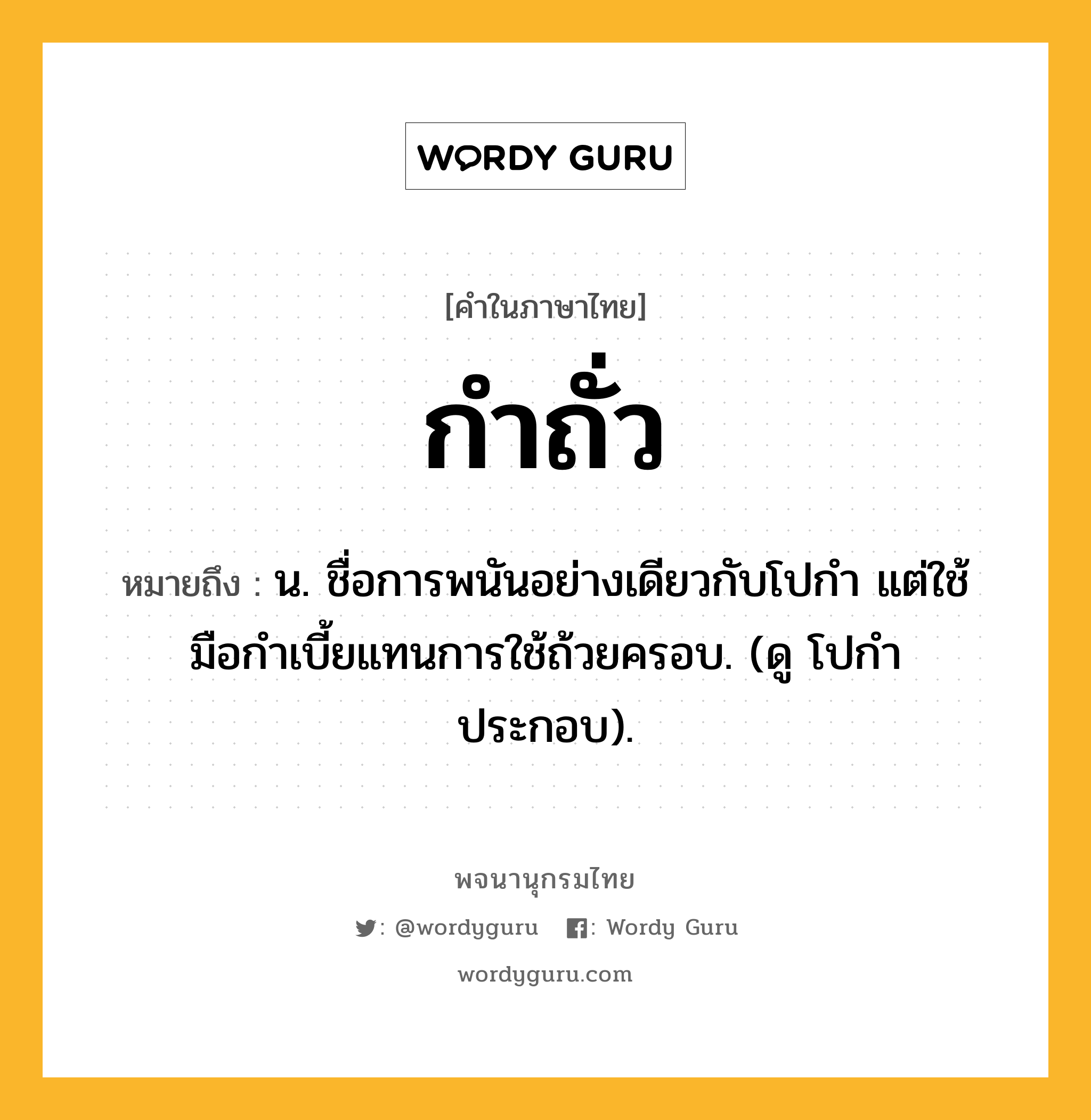 กำถั่ว หมายถึงอะไร?, คำในภาษาไทย กำถั่ว หมายถึง น. ชื่อการพนันอย่างเดียวกับโปกำ แต่ใช้มือกำเบี้ยแทนการใช้ถ้วยครอบ. (ดู โปกำ ประกอบ).