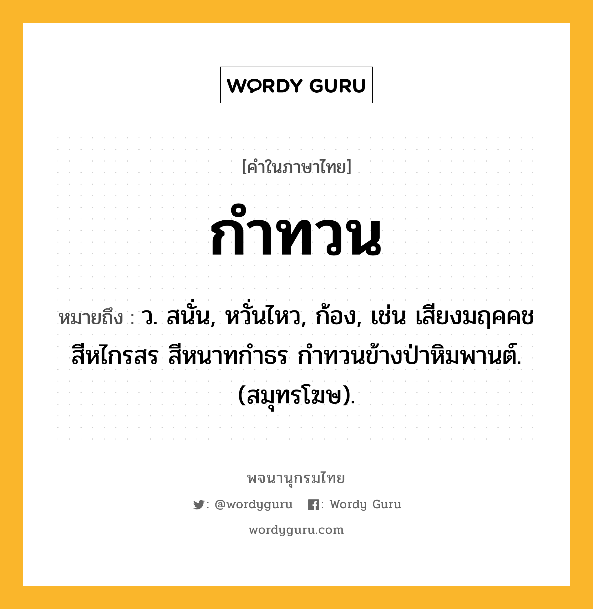 กำทวน ความหมาย หมายถึงอะไร?, คำในภาษาไทย กำทวน หมายถึง ว. สนั่น, หวั่นไหว, ก้อง, เช่น เสียงมฤคคชสีหไกรสร สีหนาทกําธร กําทวนข้างป่าหิมพานต์. (สมุทรโฆษ).