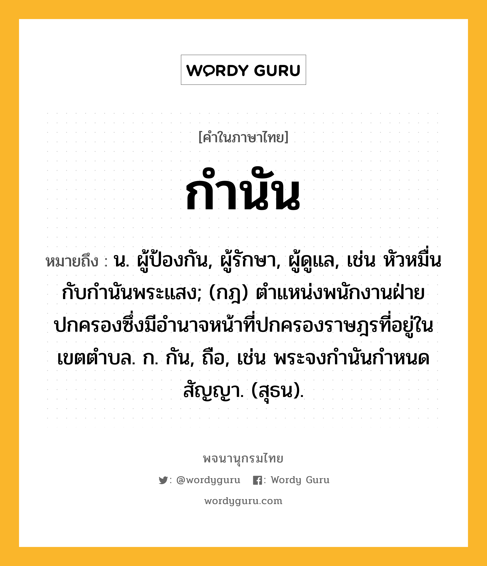 กำนัน หมายถึงอะไร?, คำในภาษาไทย กำนัน หมายถึง น. ผู้ป้องกัน, ผู้รักษา, ผู้ดูแล, เช่น หัวหมื่นกับกํานันพระแสง; (กฎ) ตําแหน่งพนักงานฝ่ายปกครองซึ่งมีอํานาจหน้าที่ปกครองราษฎรที่อยู่ในเขตตําบล. ก. กัน, ถือ, เช่น พระจงกํานันกําหนดสัญญา. (สุธน).