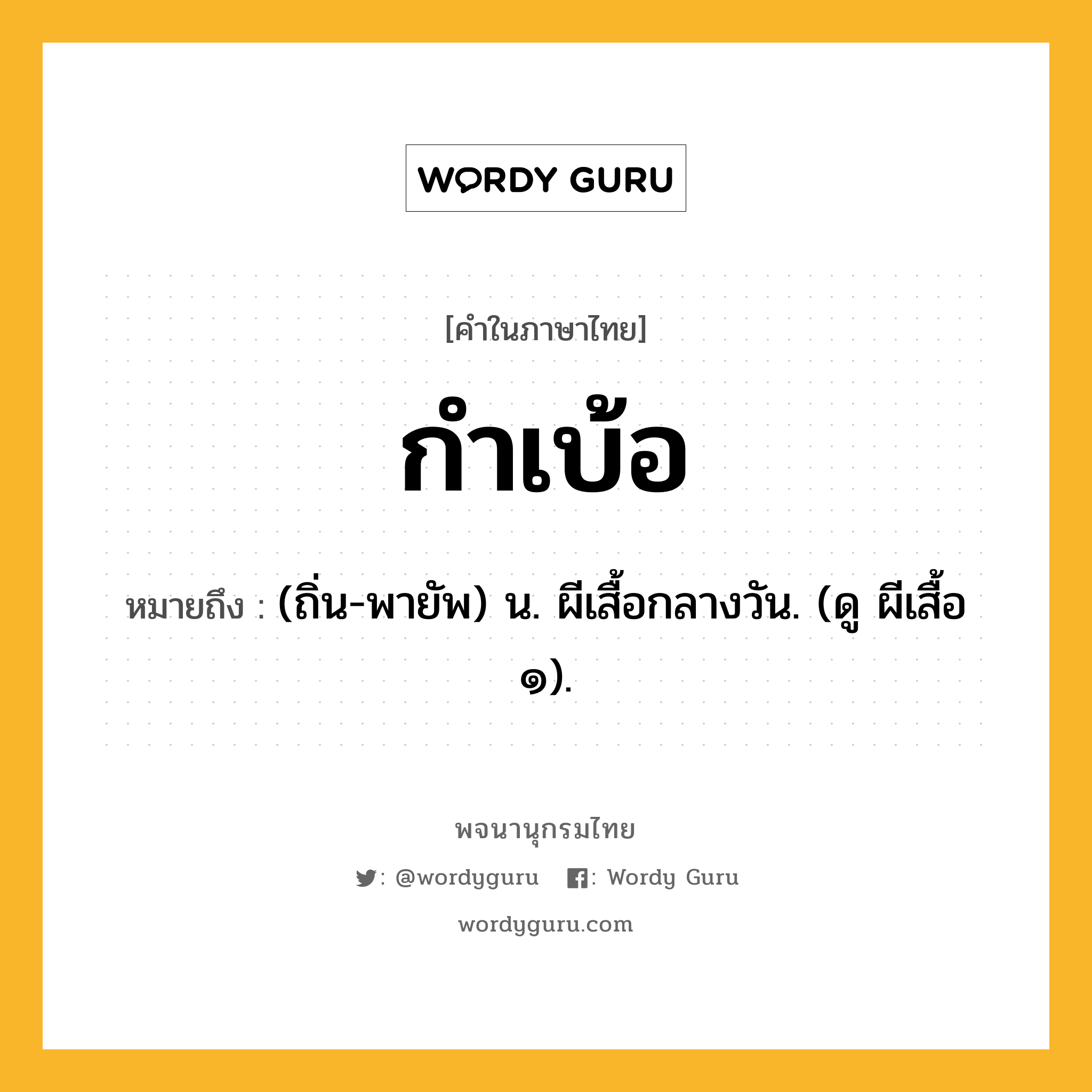 กำเบ้อ หมายถึงอะไร?, คำในภาษาไทย กำเบ้อ หมายถึง (ถิ่น-พายัพ) น. ผีเสื้อกลางวัน. (ดู ผีเสื้อ ๑).