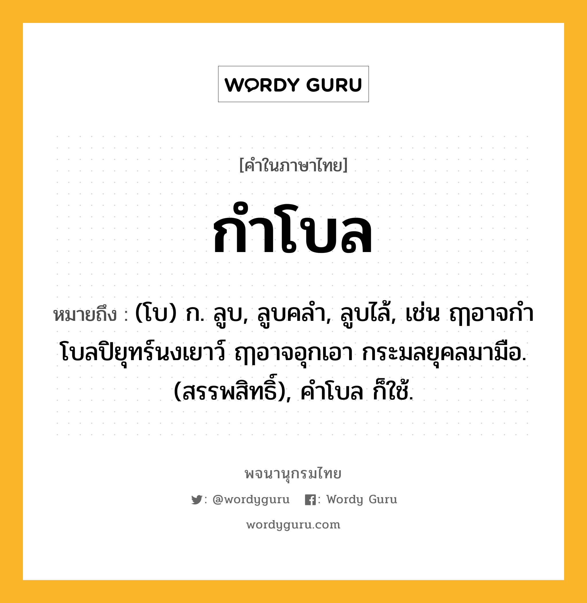 กำโบล หมายถึงอะไร?, คำในภาษาไทย กำโบล หมายถึง (โบ) ก. ลูบ, ลูบคลํา, ลูบไล้, เช่น ฤๅอาจกําโบลปิยุทร์นงเยาว์ ฤๅอาจอุกเอา กระมลยุคลมามือ. (สรรพสิทธิ์), คำโบล ก็ใช้.