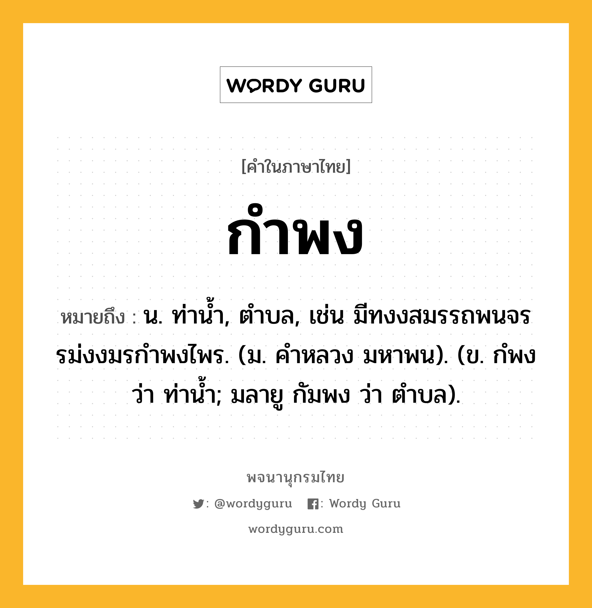 กำพง หมายถึงอะไร?, คำในภาษาไทย กำพง หมายถึง น. ท่านํ้า, ตําบล, เช่น มีทงงสมรรถพนจร รม่งงมรกําพงไพร. (ม. คําหลวง มหาพน). (ข. กํพง ว่า ท่านํ้า; มลายู กัมพง ว่า ตําบล).