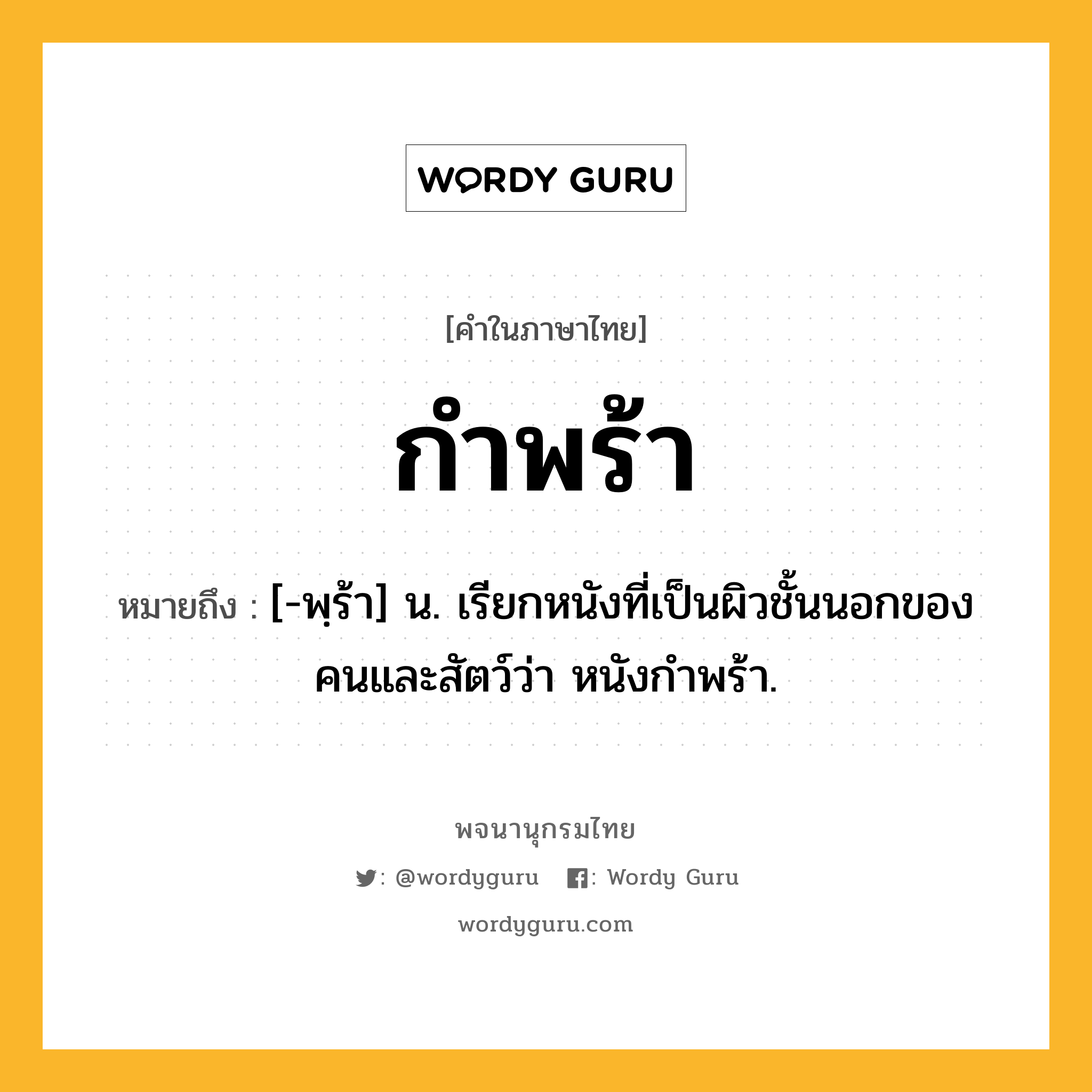 กำพร้า หมายถึงอะไร?, คำในภาษาไทย กำพร้า หมายถึง [-พฺร้า] น. เรียกหนังที่เป็นผิวชั้นนอกของคนและสัตว์ว่า หนังกําพร้า.