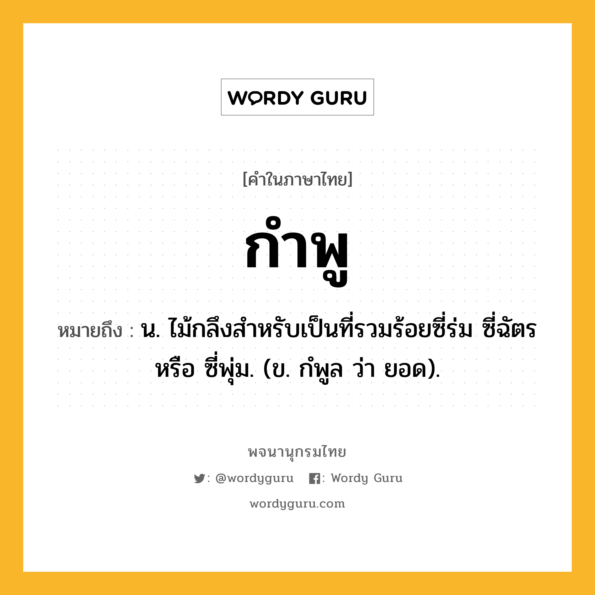 กำพู หมายถึงอะไร?, คำในภาษาไทย กำพู หมายถึง น. ไม้กลึงสําหรับเป็นที่รวมร้อยซี่ร่ม ซี่ฉัตร หรือ ซี่พุ่ม. (ข. กํพูล ว่า ยอด).