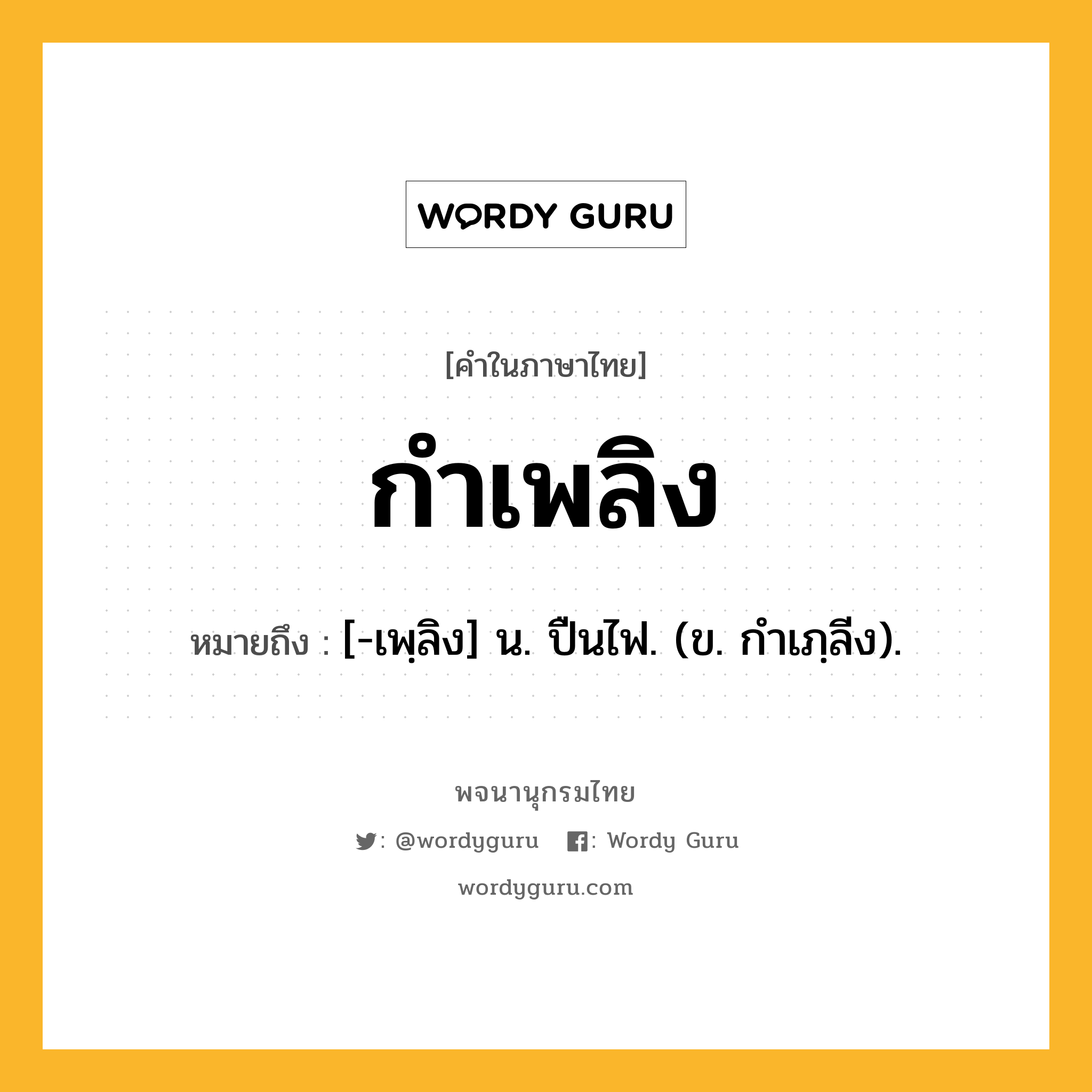 กำเพลิง หมายถึงอะไร?, คำในภาษาไทย กำเพลิง หมายถึง [-เพฺลิง] น. ปืนไฟ. (ข. กําเภฺลีง).