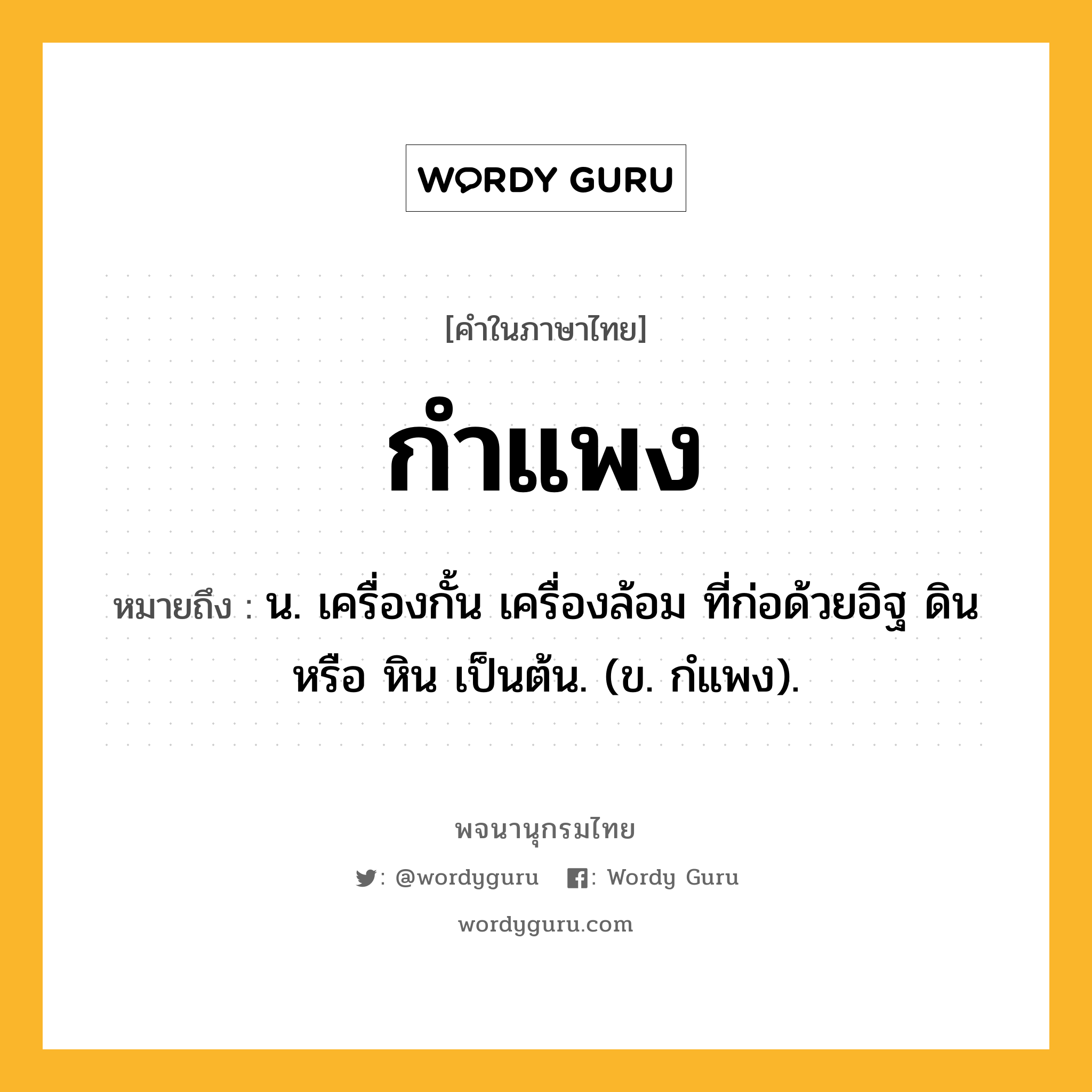 กำแพง ความหมาย หมายถึงอะไร?, คำในภาษาไทย กำแพง หมายถึง น. เครื่องกั้น เครื่องล้อม ที่ก่อด้วยอิฐ ดิน หรือ หิน เป็นต้น. (ข. กํแพง).