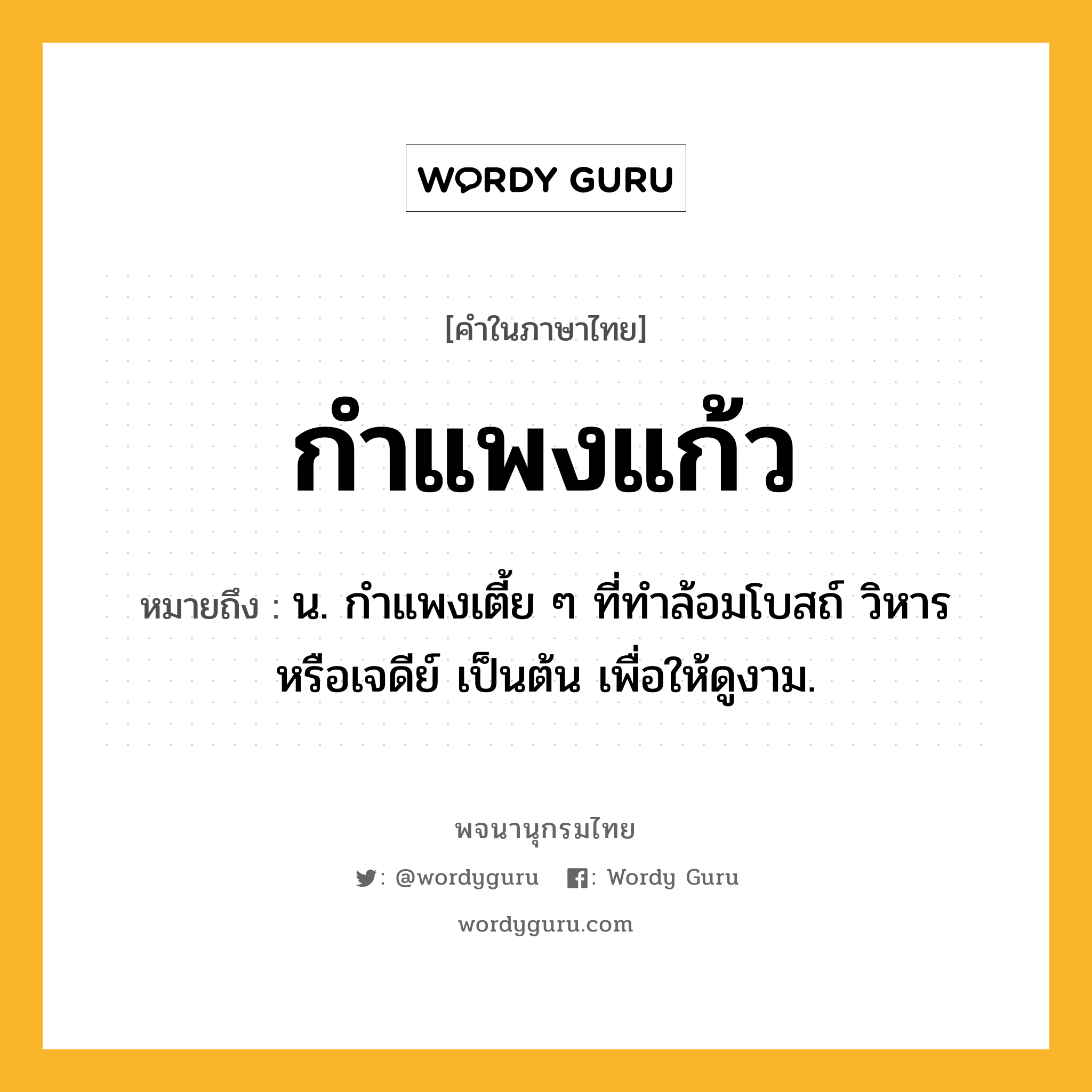 กำแพงแก้ว หมายถึงอะไร?, คำในภาษาไทย กำแพงแก้ว หมายถึง น. กําแพงเตี้ย ๆ ที่ทําล้อมโบสถ์ วิหาร หรือเจดีย์ เป็นต้น เพื่อให้ดูงาม.