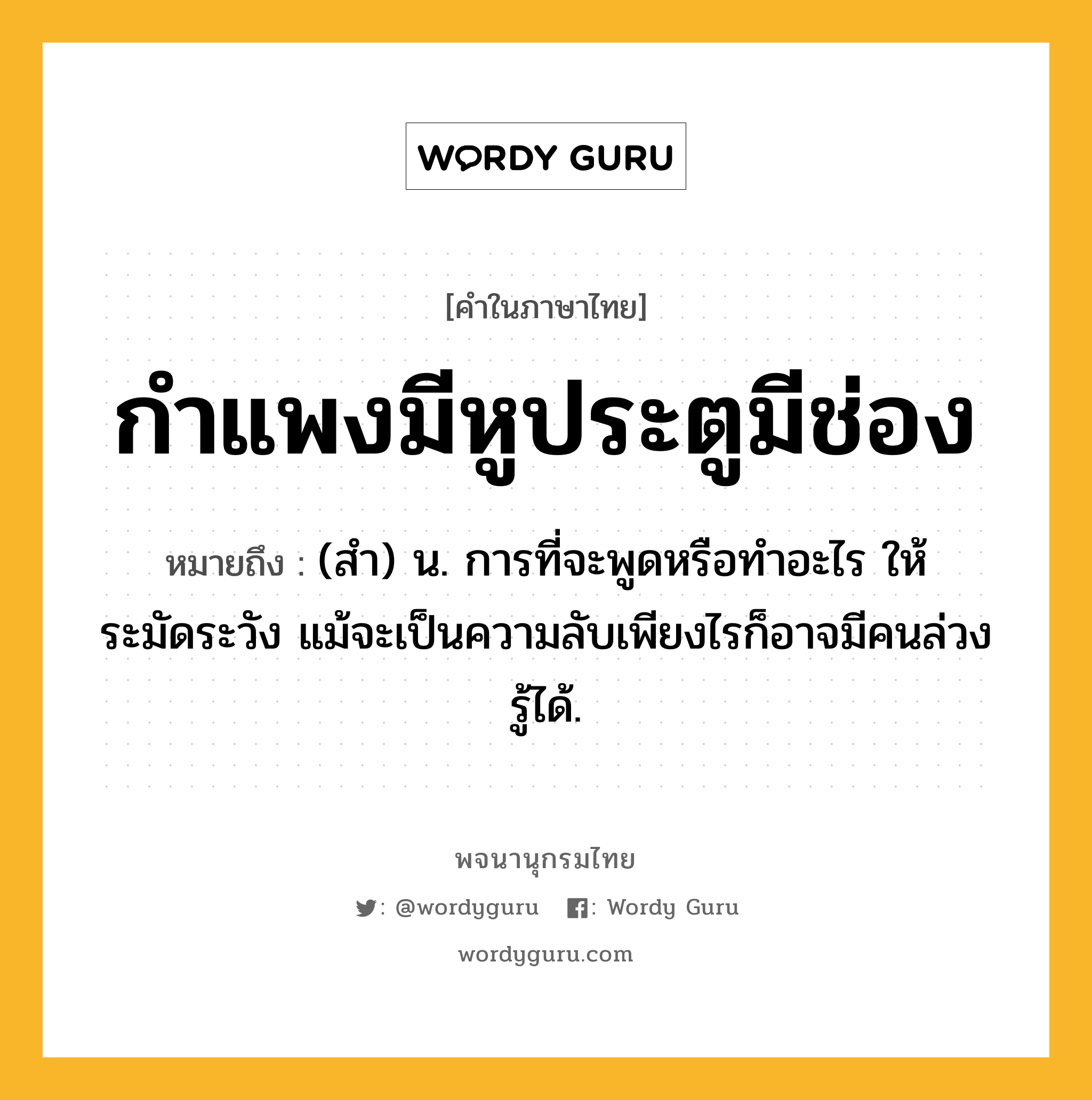 กำแพงมีหูประตูมีช่อง หมายถึงอะไร?, คำในภาษาไทย กำแพงมีหูประตูมีช่อง หมายถึง (สํา) น. การที่จะพูดหรือทําอะไร ให้ระมัดระวัง แม้จะเป็นความลับเพียงไรก็อาจมีคนล่วงรู้ได้.