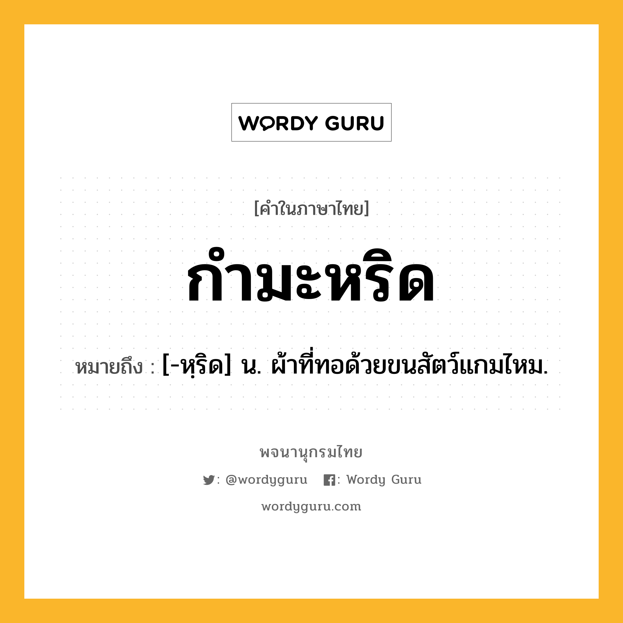 กำมะหริด หมายถึงอะไร?, คำในภาษาไทย กำมะหริด หมายถึง [-หฺริด] น. ผ้าที่ทอด้วยขนสัตว์แกมไหม.